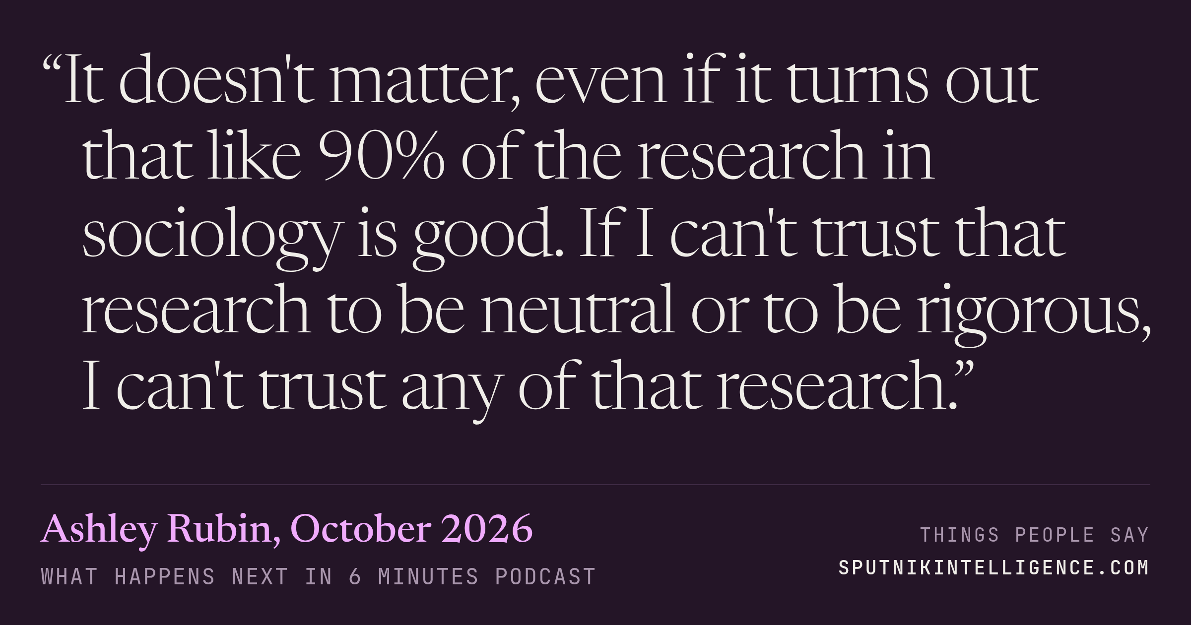 &ldquo;It doesn't matter, even if it turns out that like 90% of the research in sociology is good. If I can't trust that research to be neutral or to be rigorous, I can't trust any of that research.&rdquo; — Ashley Rubin, What Happens Next in 6 Minutes