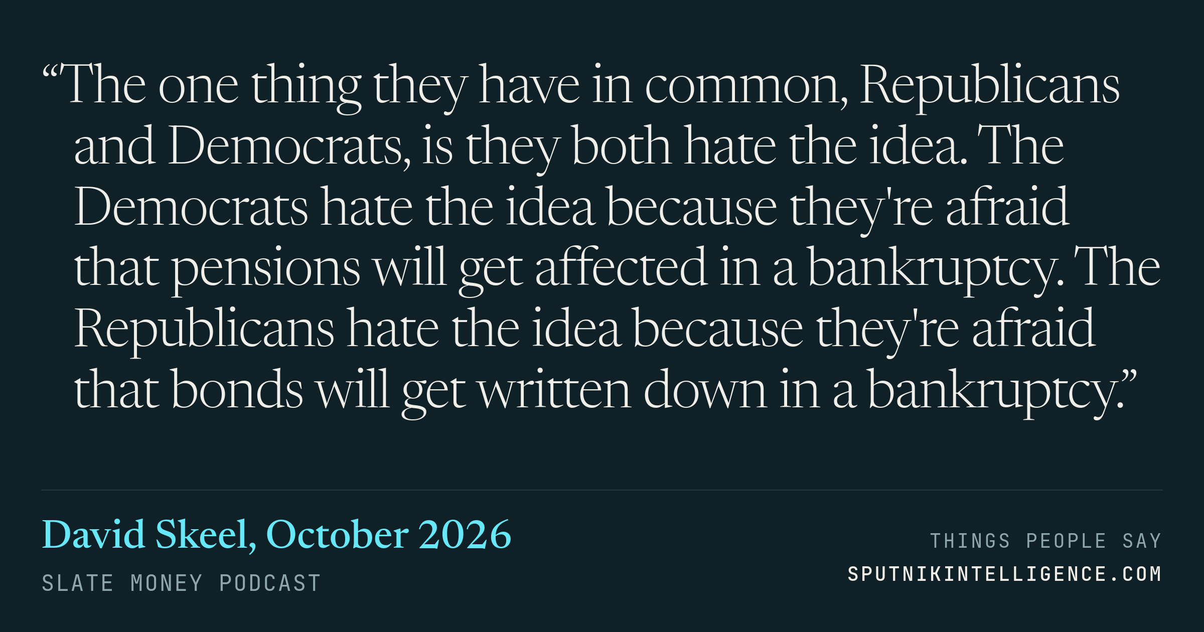 &ldquo;The one thing they have in common, Republicans and Democrats, is they both hate the idea. The Democrats hate the idea because they're afraid that pensions will get affected in a bankruptcy. The Republicans hate the idea because they're afraid that bonds will get written down in a bankruptcy.&rdquo; — David Skeel, Slate Money