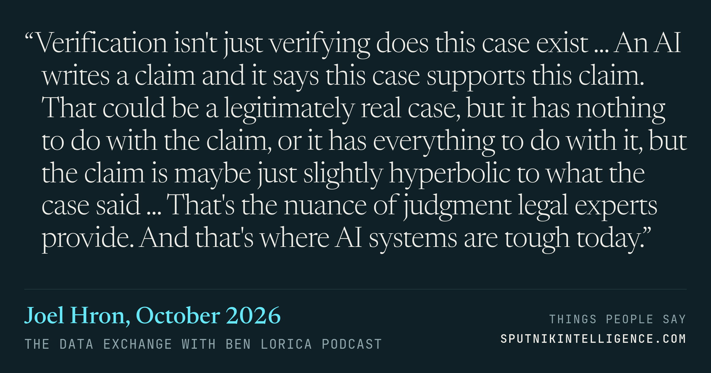 &ldquo;Verification isn't just verifying does this case exist ... An AI writes a claim and it says this case supports this claim. That could be a legitimately real case, but it has nothing to do with the claim, or it has everything to do with it, but the claim is maybe just slightly hyperbolic to what the case said ... That's the nuance of judgment legal experts provide. And that's where AI systems are tough today.&rdquo; — Joel Hron, The Data Exchange with Ben Lorica