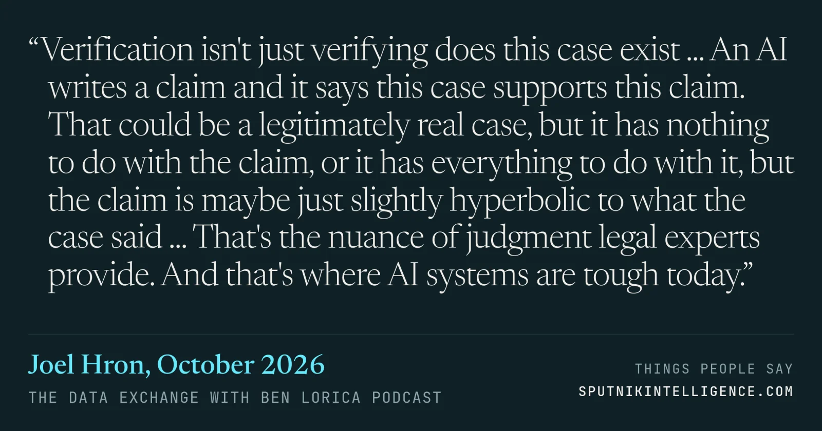 &ldquo;Verification isn't just verifying does this case exist ... An AI writes a claim and it says this case supports this claim. That could be a legitimately real case, but it has nothing to do with the claim, or it has everything to do with it, but the claim is maybe just slightly hyperbolic to what the case said ... That's the nuance of judgment legal experts provide. And that's where AI systems are tough today.&rdquo; — Joel Hron, The Data Exchange with Ben Lorica