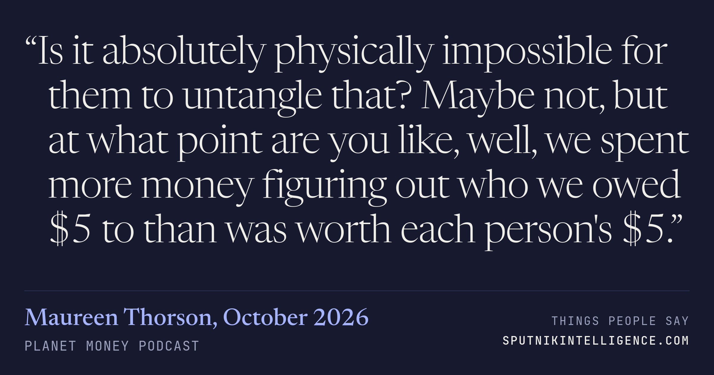 &ldquo;Is it absolutely physically impossible for them to untangle that? Maybe not, but at what point are you like, well, we spent more money figuring out who we owed $5 to than was worth each person's $5.&rdquo; — Maureen Thorson, Planet Money
