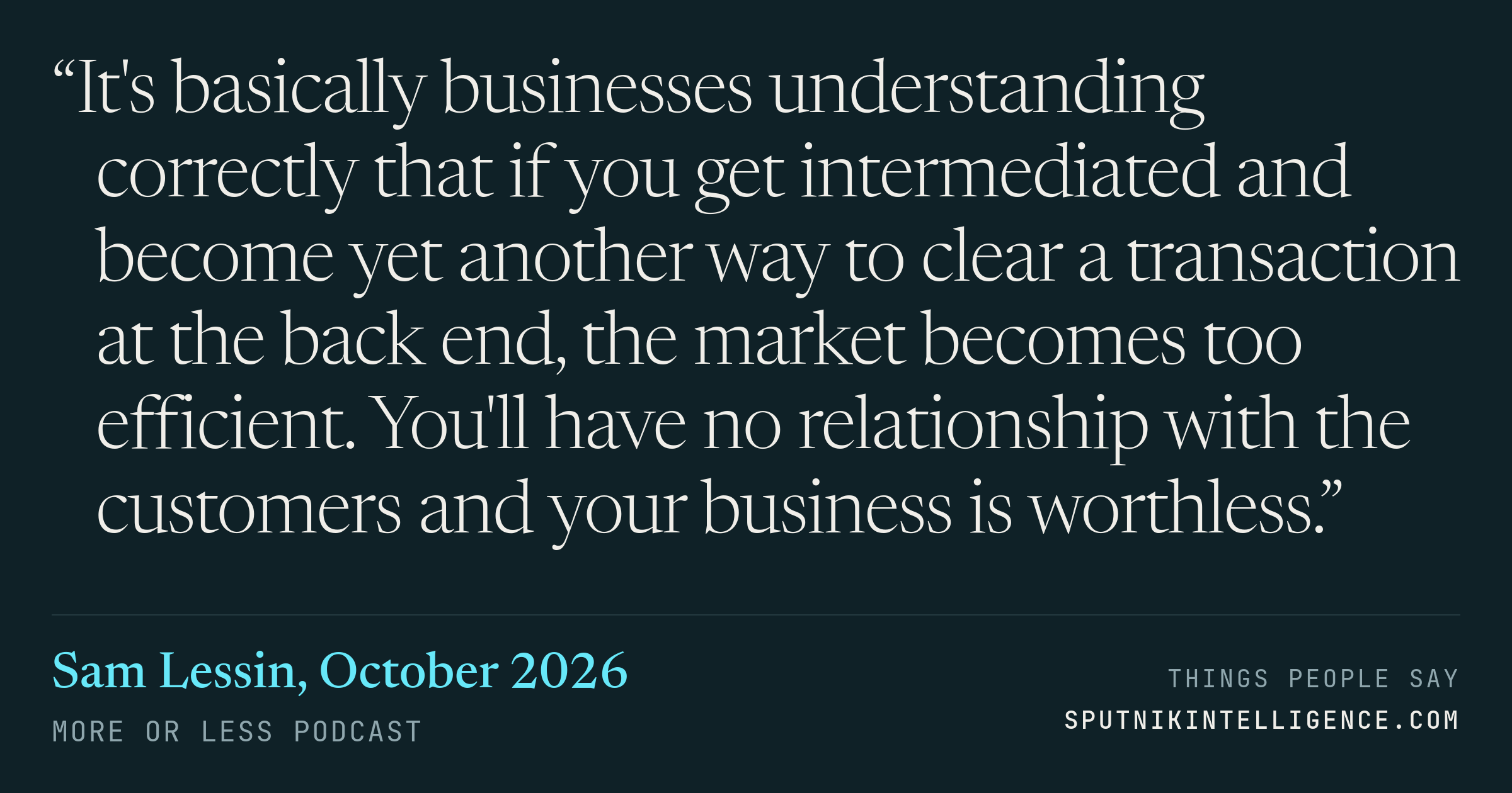 &ldquo;It's basically businesses understanding correctly that if you get intermediated and become yet another way to clear a transaction at the back end, the market becomes too efficient. You'll have no relationship with the customers and your business is worthless.&rdquo; — Sam Lessin, More or Less