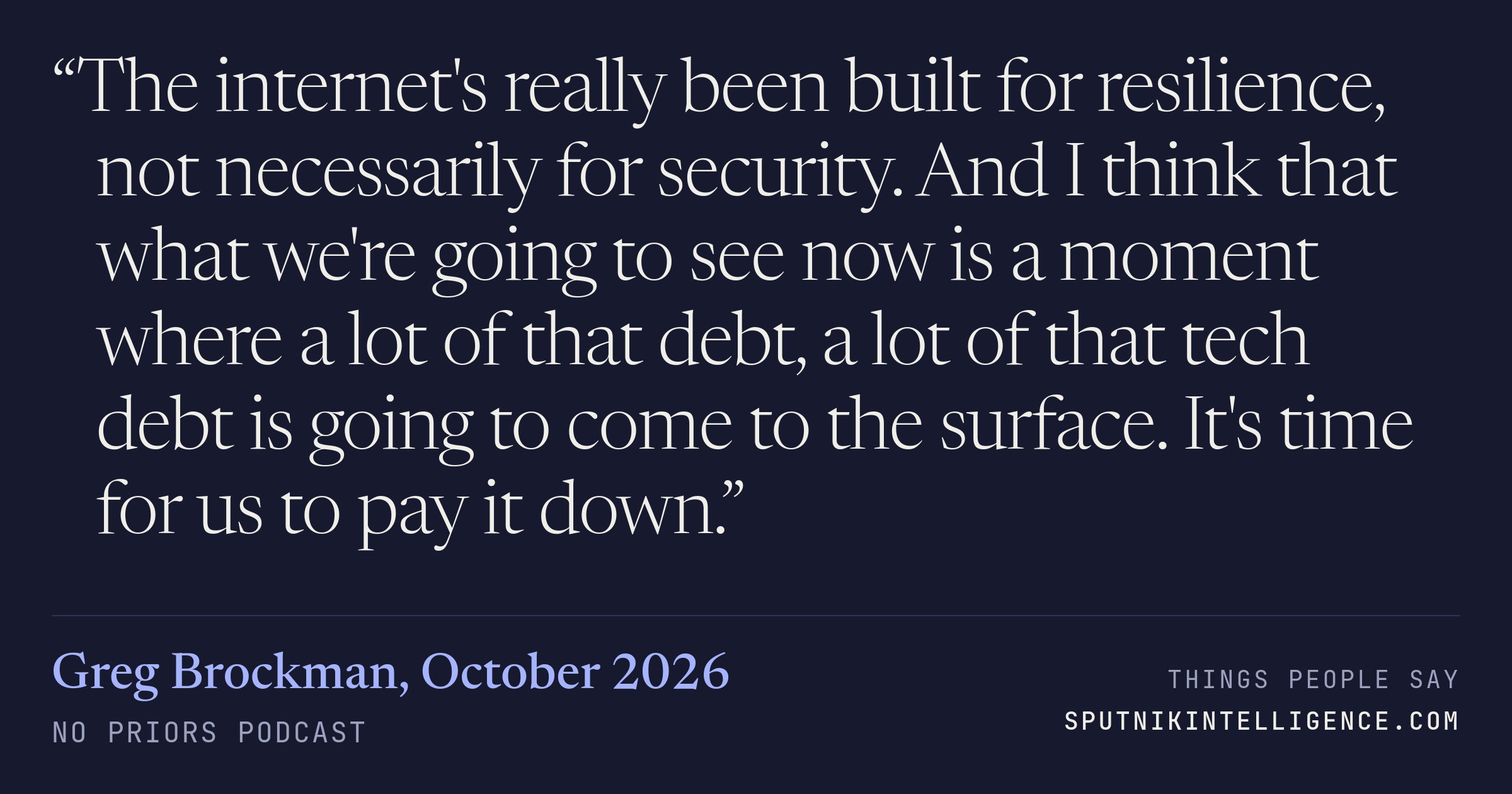 &ldquo;The internet's really been built for resilience, not necessarily for security. And I think that what we're going to see now is a moment where a lot of that debt, a lot of that tech debt is going to come to the surface. It's time for us to pay it down.&rdquo; — Greg Brockman, No Priors