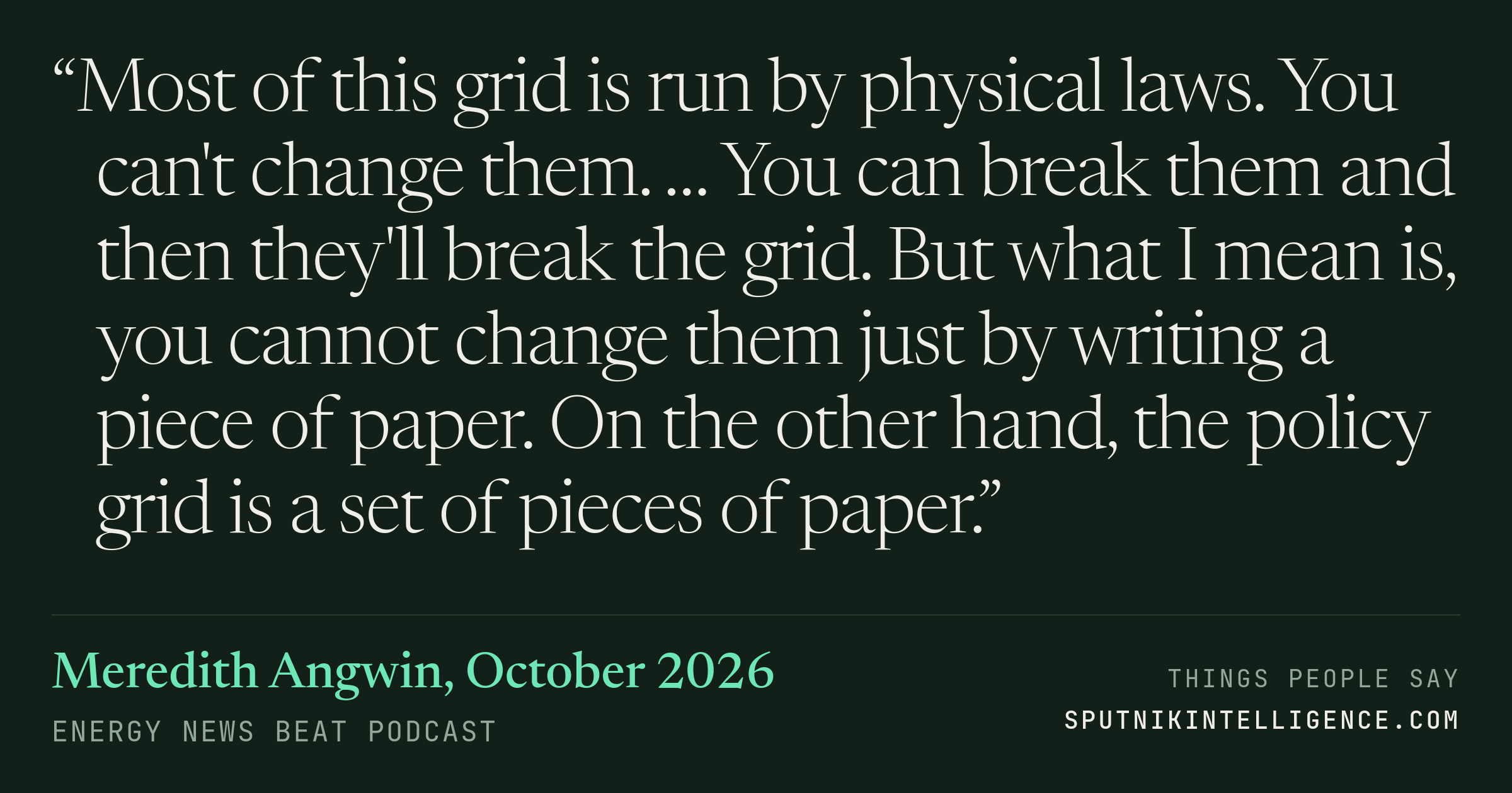 &ldquo;Most of this grid is run by physical laws. You can't change them. … You can break them and then they'll break the grid. But what I mean is, you cannot change them just by writing a piece of paper. On the other hand, the policy grid is a set of pieces of paper.&rdquo; — Meredith Angwin, Energy News Beat