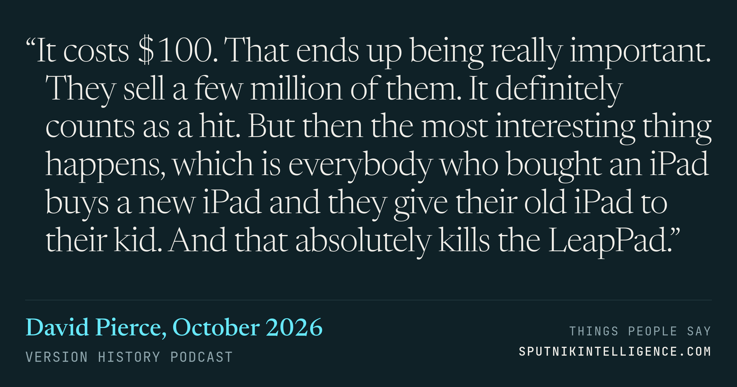 &ldquo;It costs $100. That ends up being really important. They sell a few million of them. It definitely counts as a hit. But then the most interesting thing happens, which is everybody who bought an iPad buys a new iPad and they give their old iPad to their kid. And that absolutely kills the LeapPad.&rdquo; — David Pierce, Version History