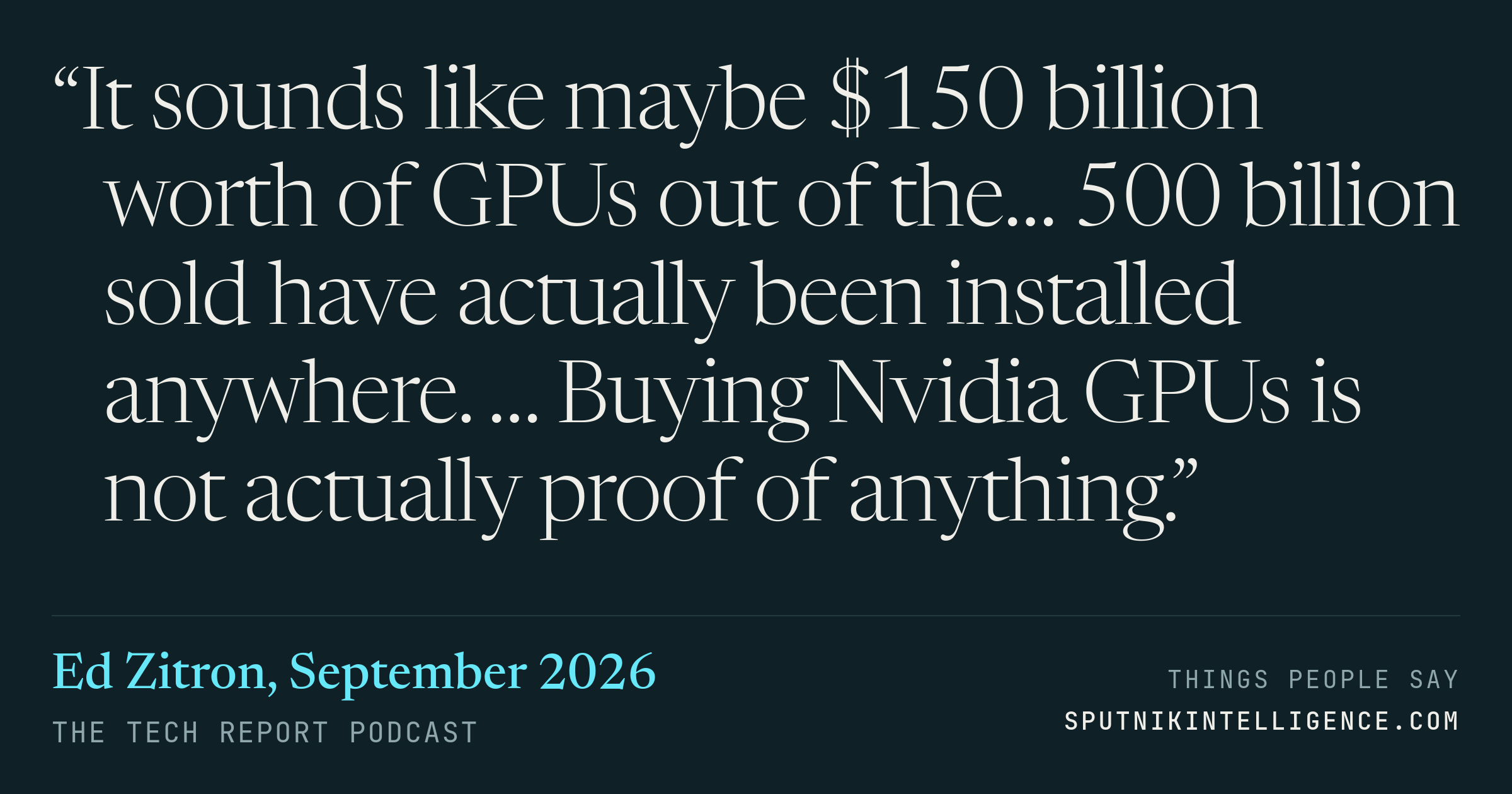 &ldquo;It sounds like maybe $150 billion worth of GPUs out of the… 500 billion sold have actually been installed anywhere. … Buying Nvidia GPUs is not actually proof of anything.&rdquo; — Ed Zitron, The Tech Report