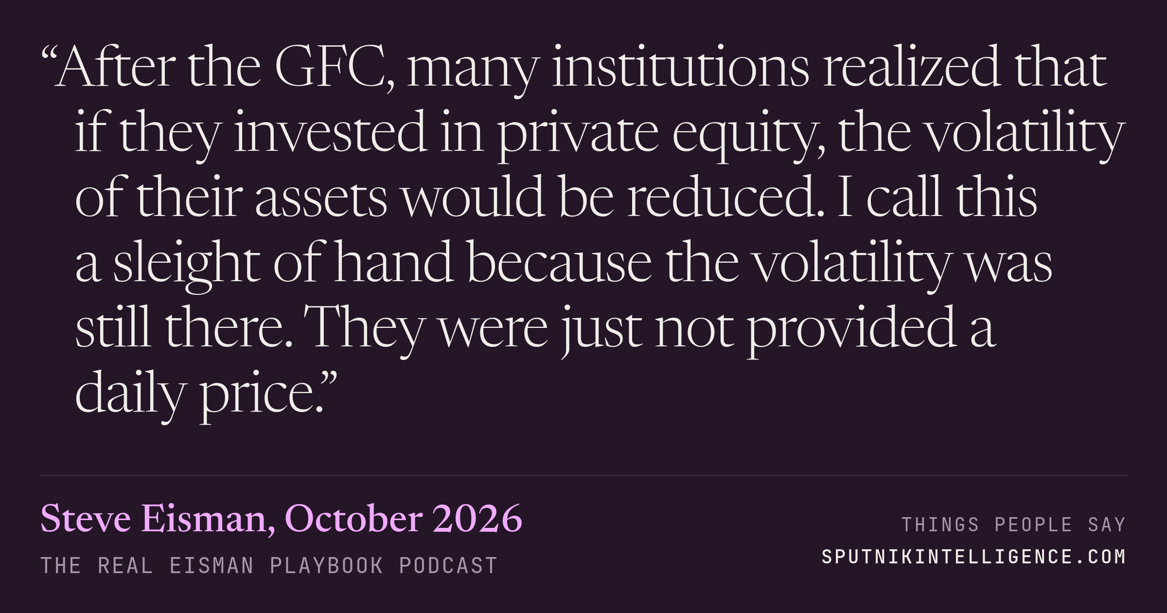 &ldquo;After the GFC, many institutions realized that if they invested in private equity, the volatility of their assets would be reduced. I call this a sleight of hand because the volatility was still there. They were just not provided a daily price.&rdquo; — Steve Eisman, The Real Eisman Playbook