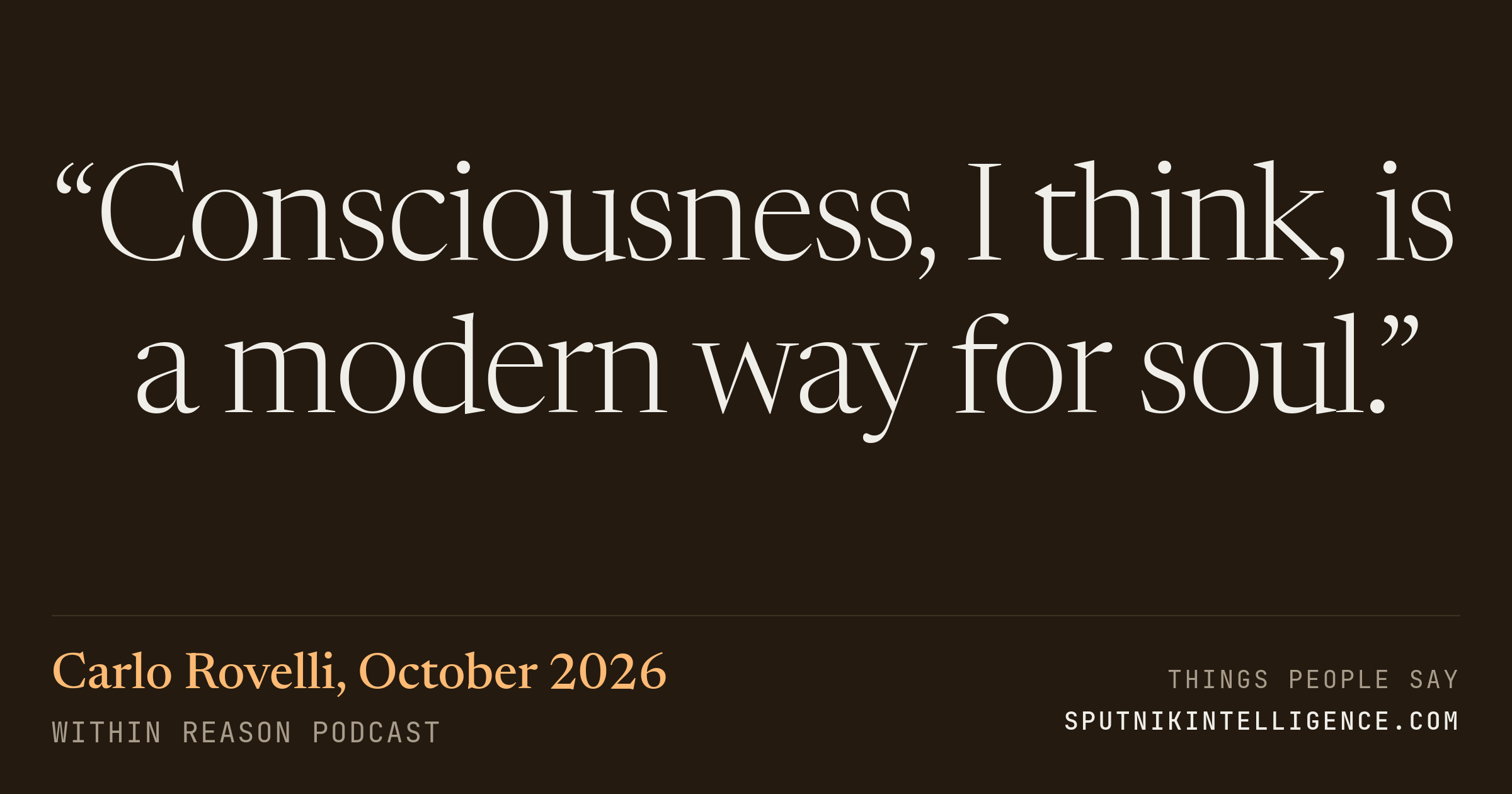 &ldquo;Consciousness, I think, is a modern way for soul.&rdquo; — Carlo Rovelli, Within Reason