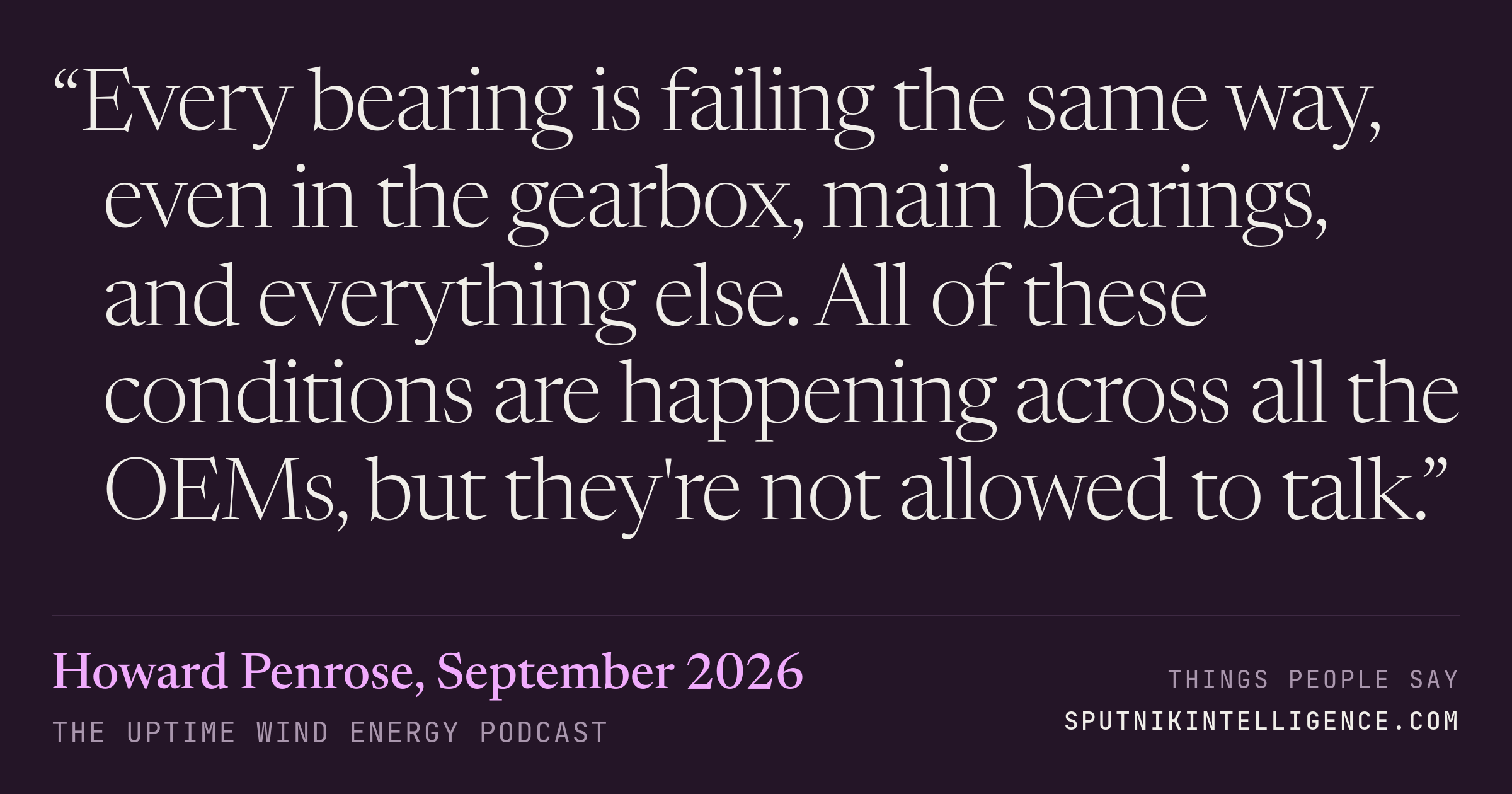 &ldquo;Every bearing is failing the same way, even in the gearbox, main bearings, and everything else. All of these conditions are happening across all the OEMs, but they're not allowed to talk.&rdquo; — Howard Penrose, The Uptime Wind Energy Podcast