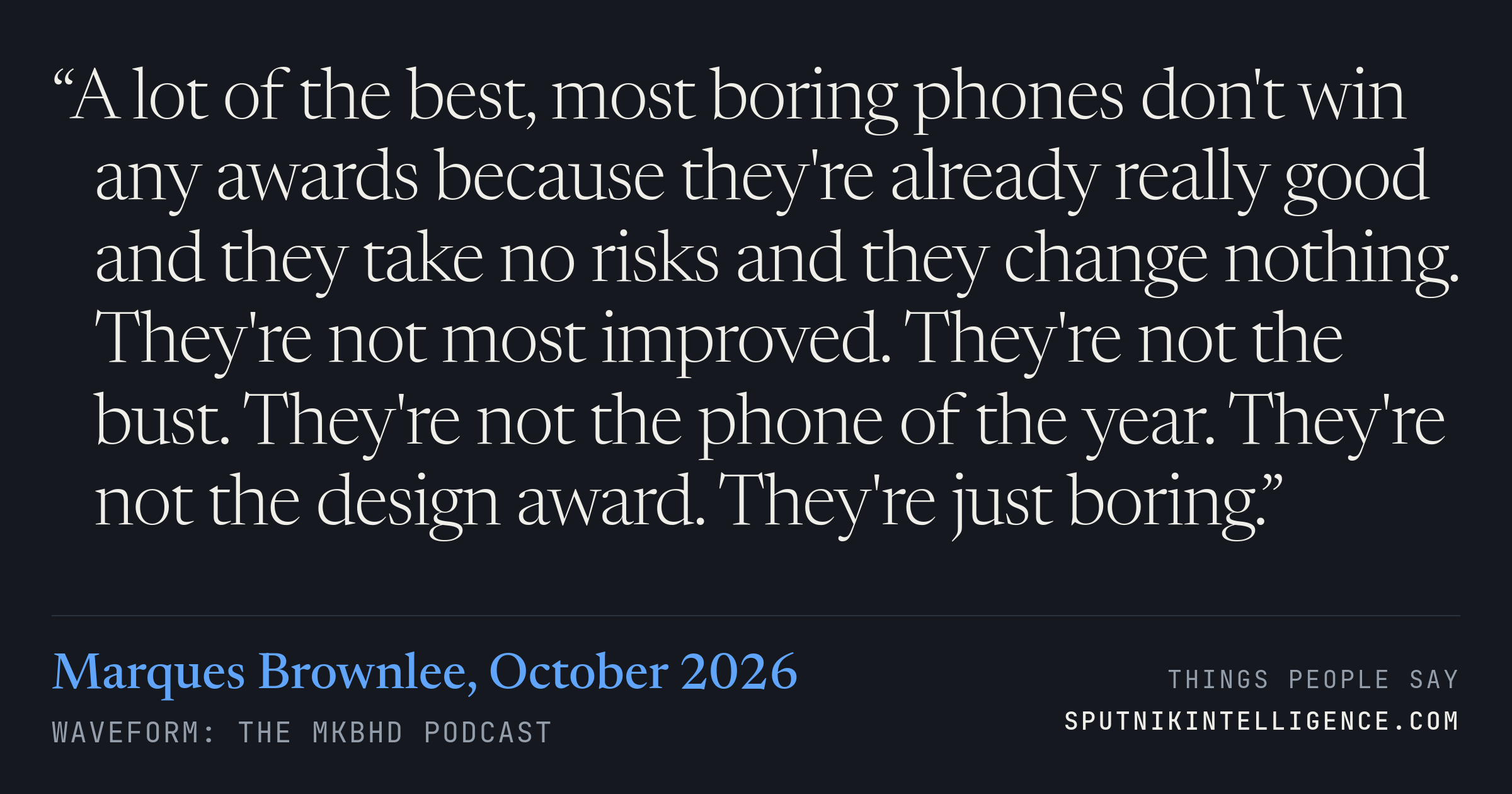 &ldquo;A lot of the best, most boring phones don't win any awards because they're already really good and they take no risks and they change nothing. They're not most improved. They're not the bust. They're not the phone of the year. They're not the design award. They're just boring.&rdquo; — Marques Brownlee, Waveform: The MKBHD Podcast