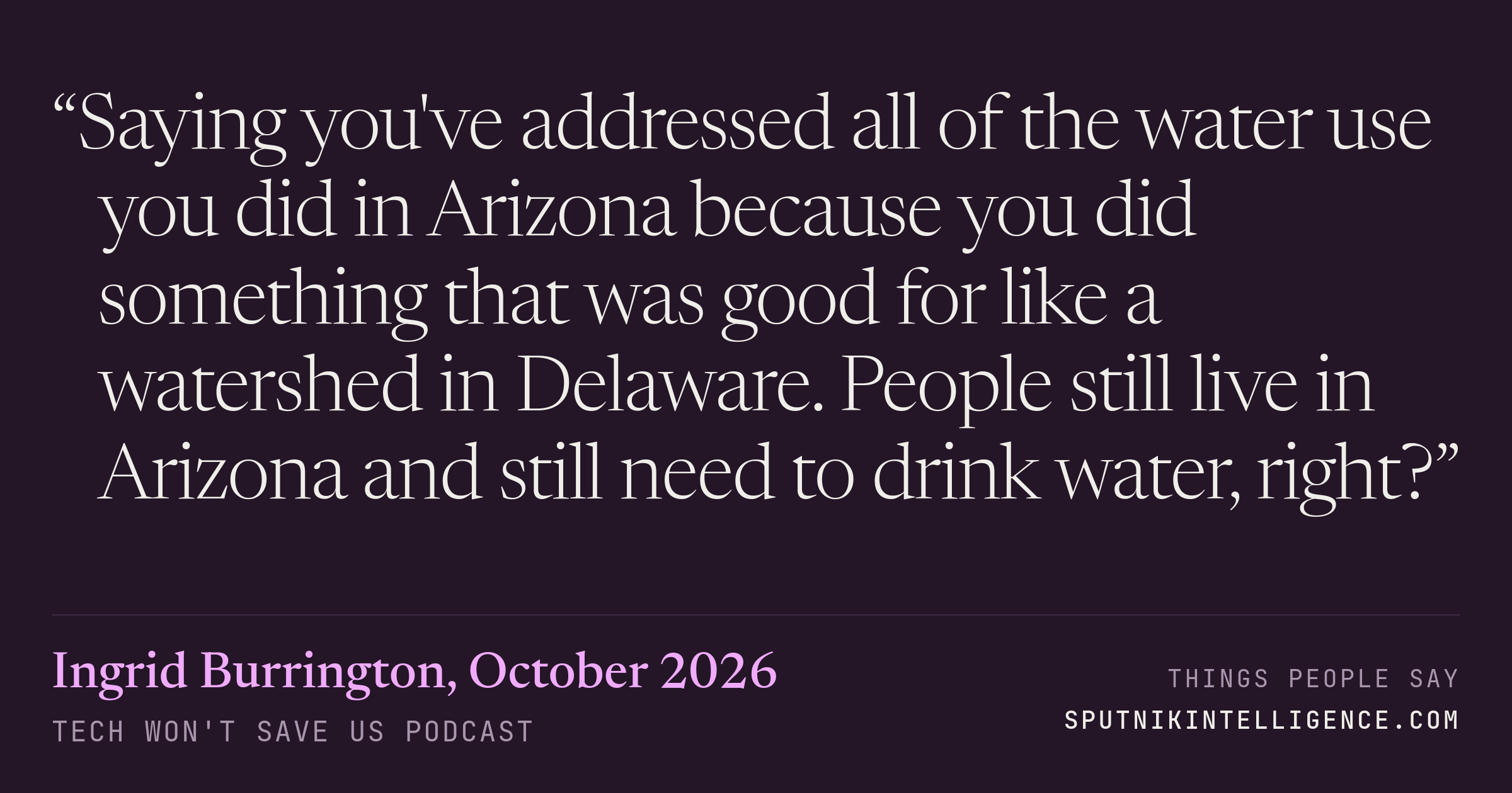 &ldquo;Saying you've addressed all of the water use you did in Arizona because you did something that was good for like a watershed in Delaware. People still live in Arizona and still need to drink water, right?&rdquo; — Ingrid Burrington, Tech Won't Save Us