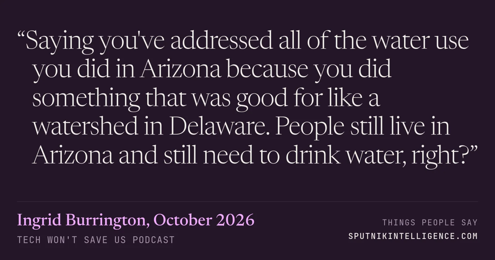 &ldquo;Saying you've addressed all of the water use you did in Arizona because you did something that was good for like a watershed in Delaware. People still live in Arizona and still need to drink water, right?&rdquo; — Ingrid Burrington, Tech Won't Save Us