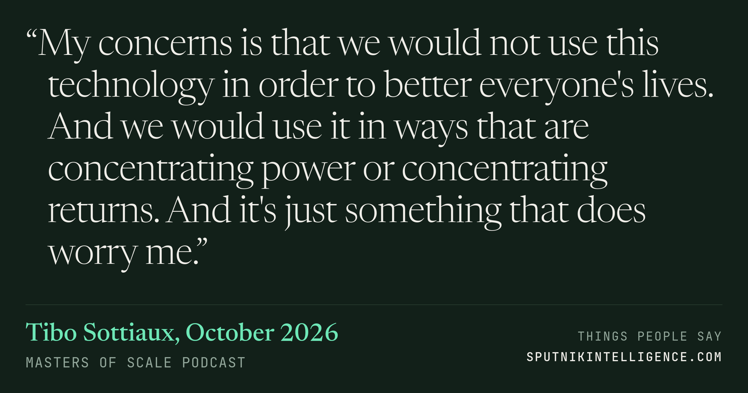 &ldquo;My concerns is that we would not use this technology in order to better everyone's lives. And we would use it in ways that are concentrating power or concentrating returns. And it's just something that does worry me.&rdquo; — Tibo Sottiaux, Masters of Scale