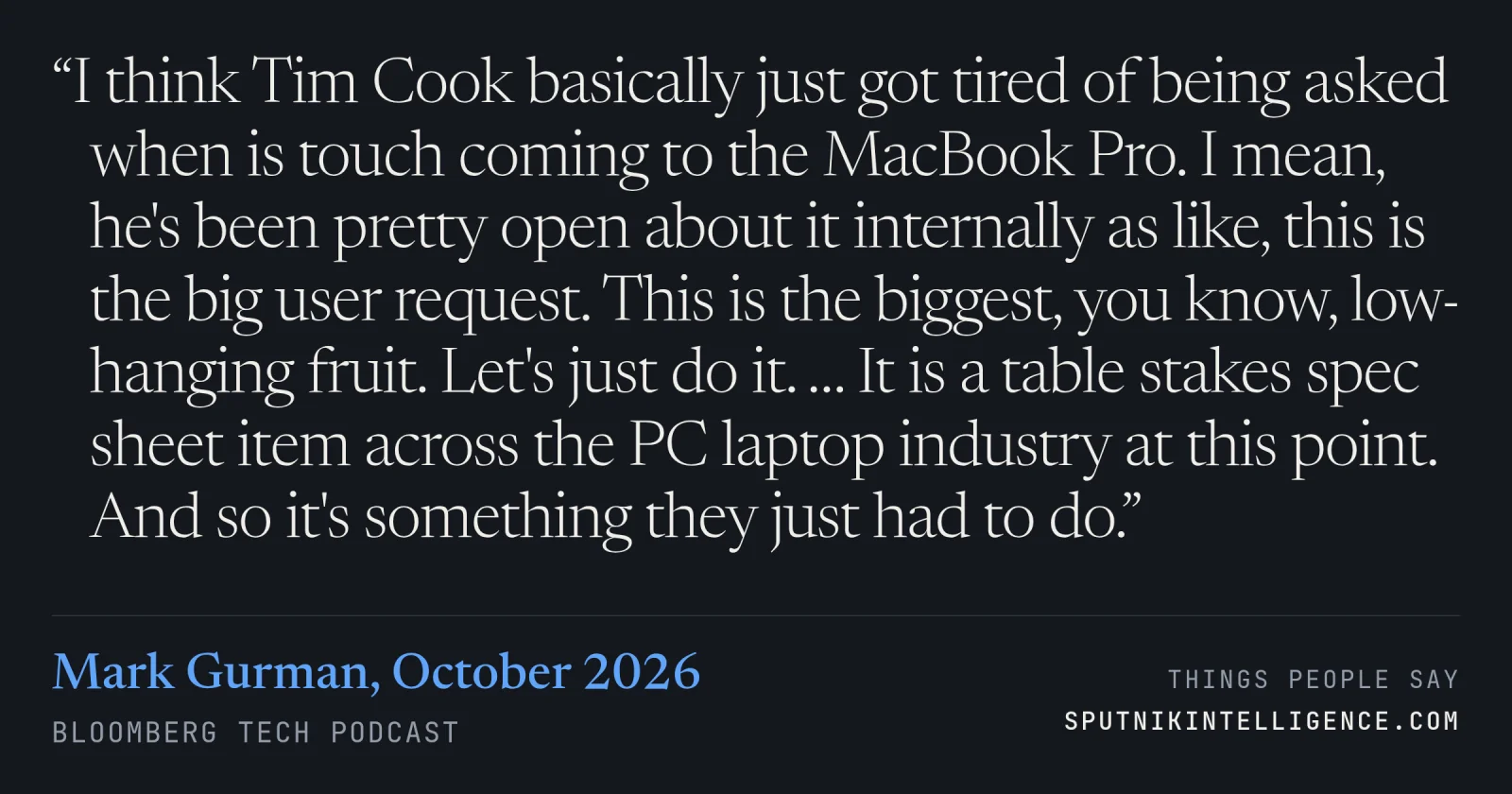 &ldquo;I think Tim Cook basically just got tired of being asked when is touch coming to the MacBook Pro. I mean, he's been pretty open about it internally as like, this is the big user request. This is the biggest, you know, low-hanging fruit. Let's just do it. … It is a table stakes spec sheet item across the PC laptop industry at this point. And so it's something they just had to do.&rdquo; — Mark Gurman, Bloomberg Tech