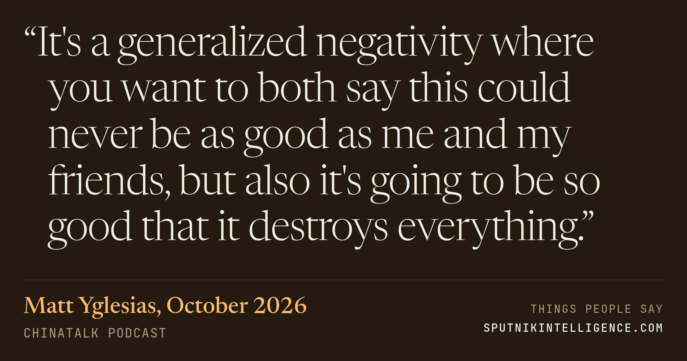 &ldquo;It's a generalized negativity where you want to both say this could never be as good as me and my friends, but also it's going to be so good that it destroys everything.&rdquo; — Matt Yglesias, ChinaTalk