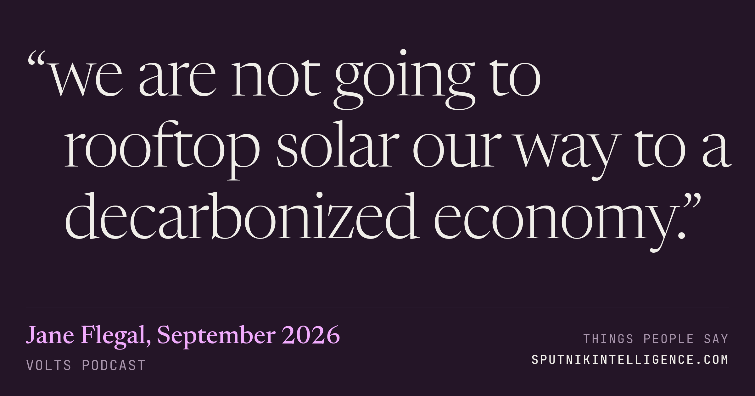 &ldquo;we are not going to rooftop solar our way to a decarbonized economy.&rdquo; — Jane Flegal, Volts