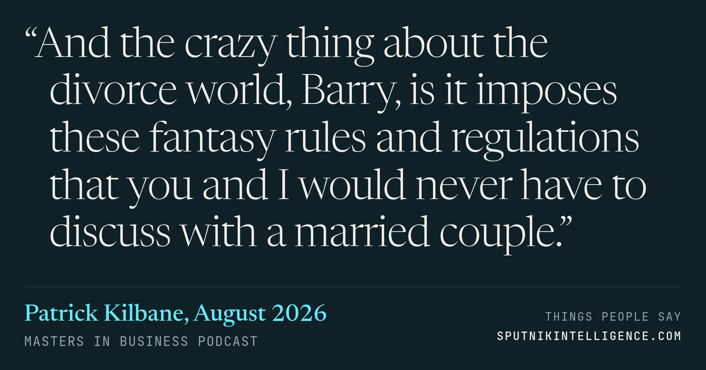 &ldquo;And the crazy thing about the divorce world, Barry, is it imposes these fantasy rules and regulations that you and I would never have to discuss with a married couple.&rdquo; — Patrick Kilbane, Masters in Business