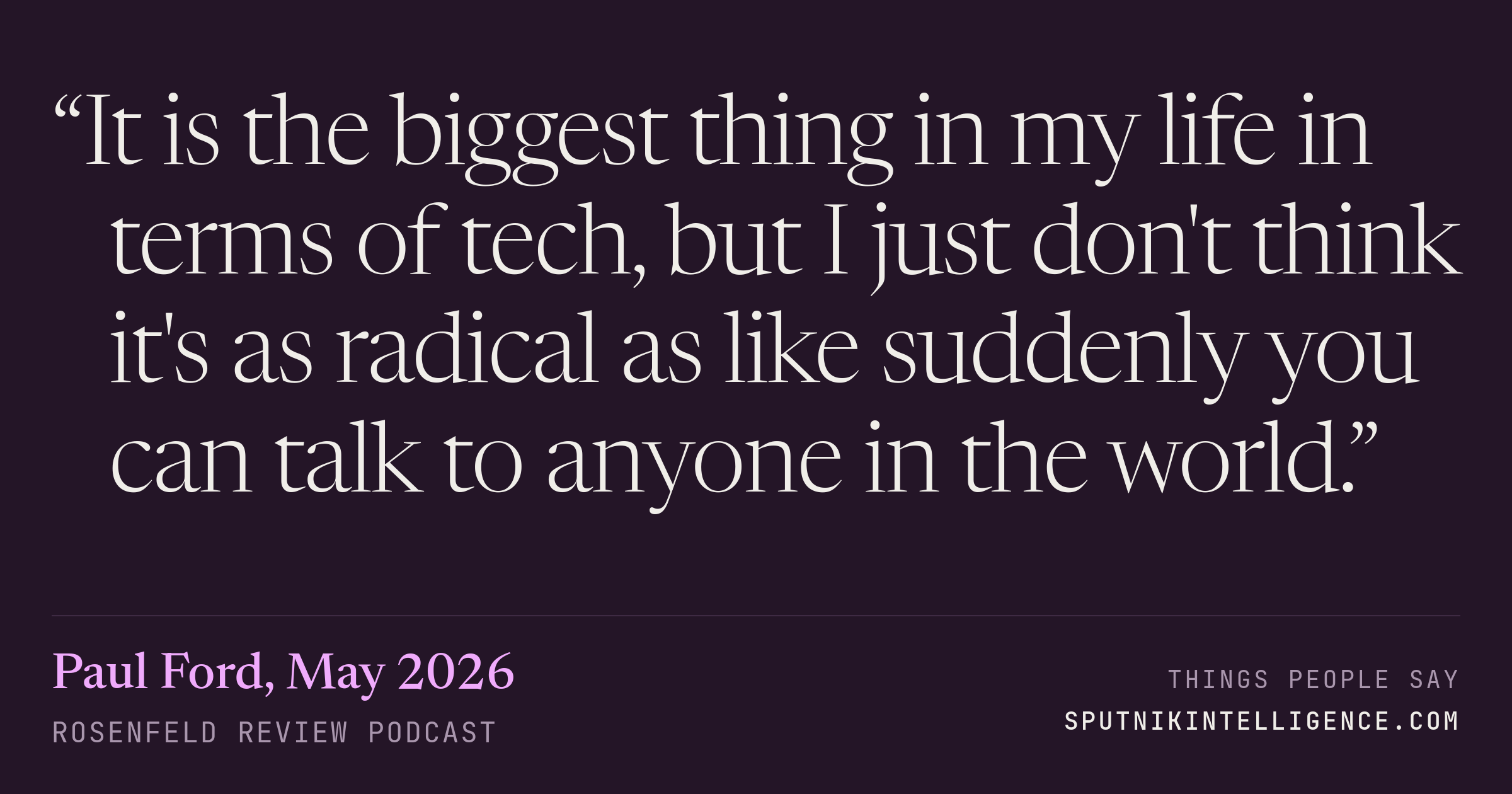 &ldquo;It is the biggest thing in my life in terms of tech, but I just don't think it's as radical as like suddenly you can talk to anyone in the world.&rdquo; — Paul Ford, Rosenfeld Review Podcast