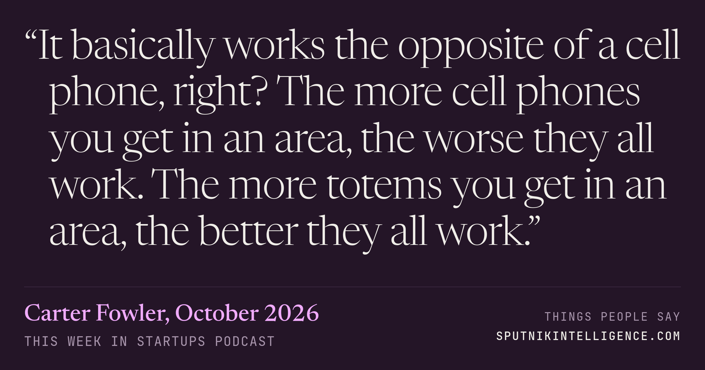 &ldquo;It basically works the opposite of a cell phone, right? The more cell phones you get in an area, the worse they all work. The more totems you get in an area, the better they all work.&rdquo; — Carter Fowler, This Week in Startups