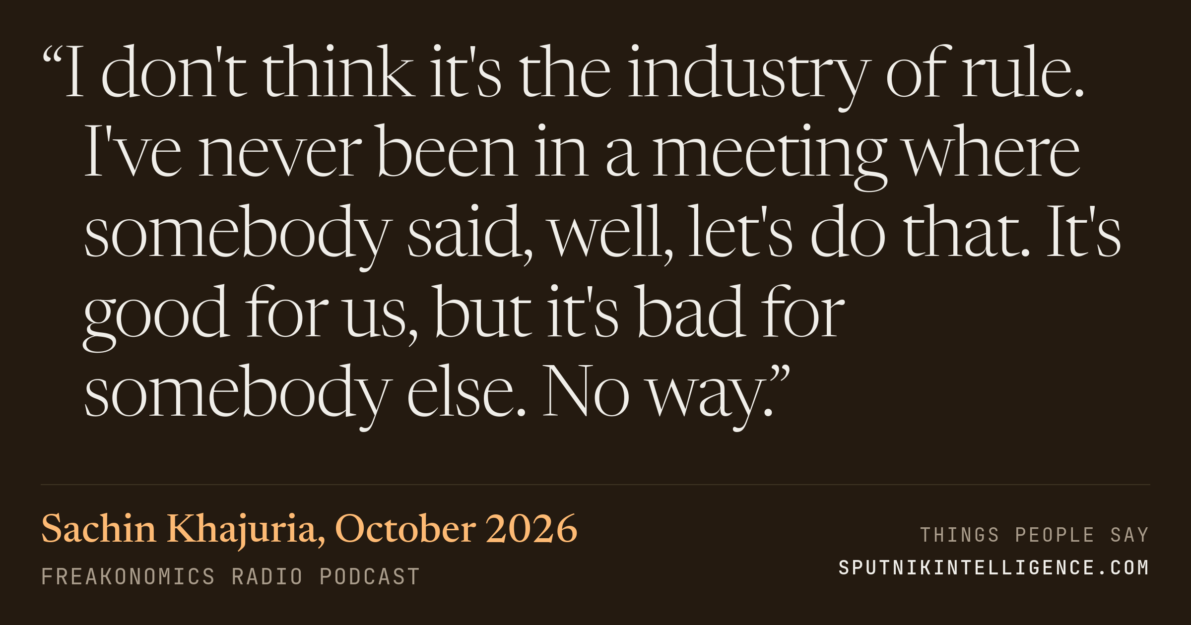 &ldquo;I don't think it's the industry of rule. I've never been in a meeting where somebody said, well, let's do that. It's good for us, but it's bad for somebody else. No way.&rdquo; — Sachin Khajuria, Freakonomics Radio