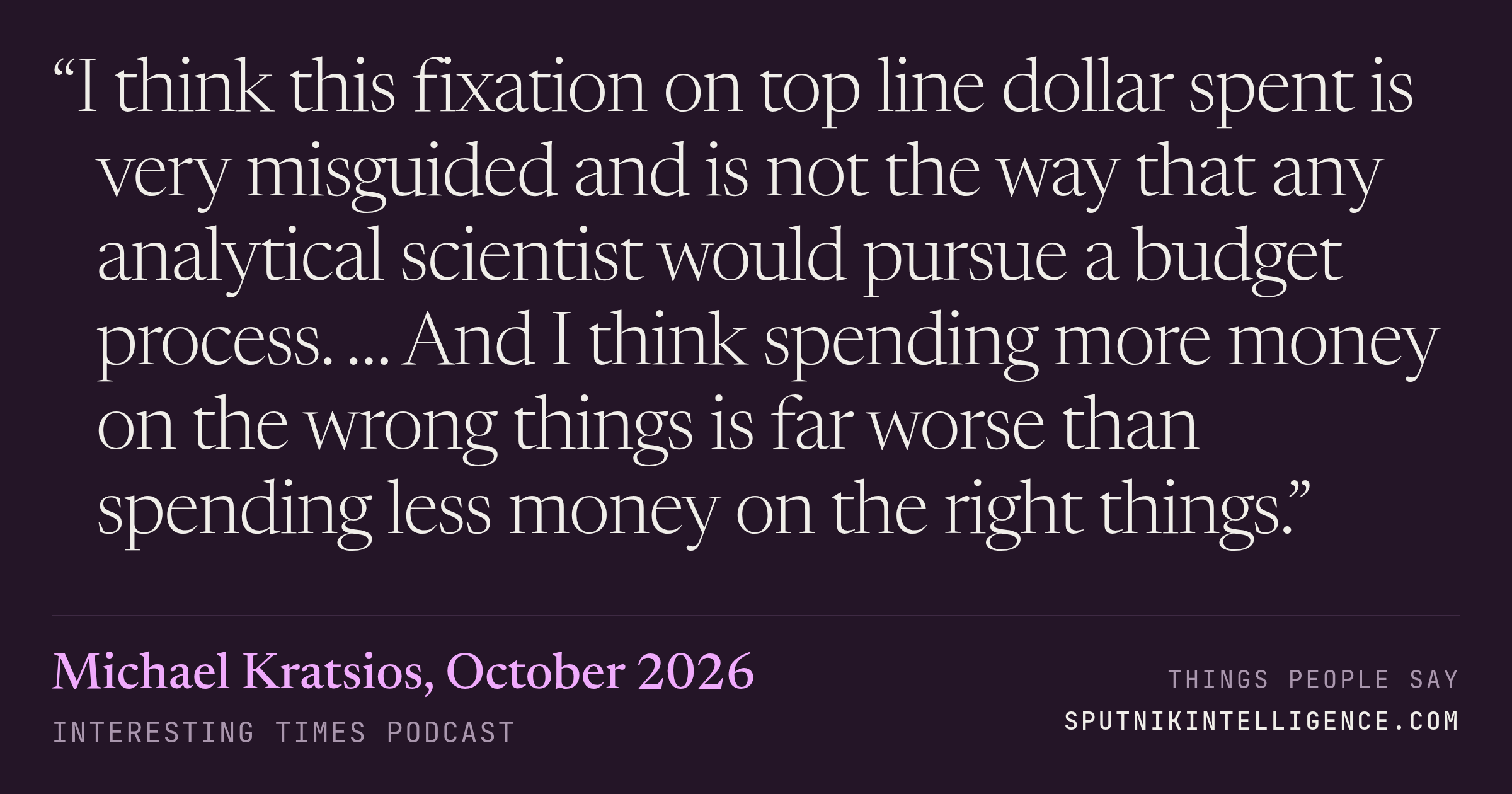 &ldquo;I think this fixation on top line dollar spent is very misguided and is not the way that any analytical scientist would pursue a budget process. … And I think spending more money on the wrong things is far worse than spending less money on the right things.&rdquo; — Michael Kratsios, Interesting Times