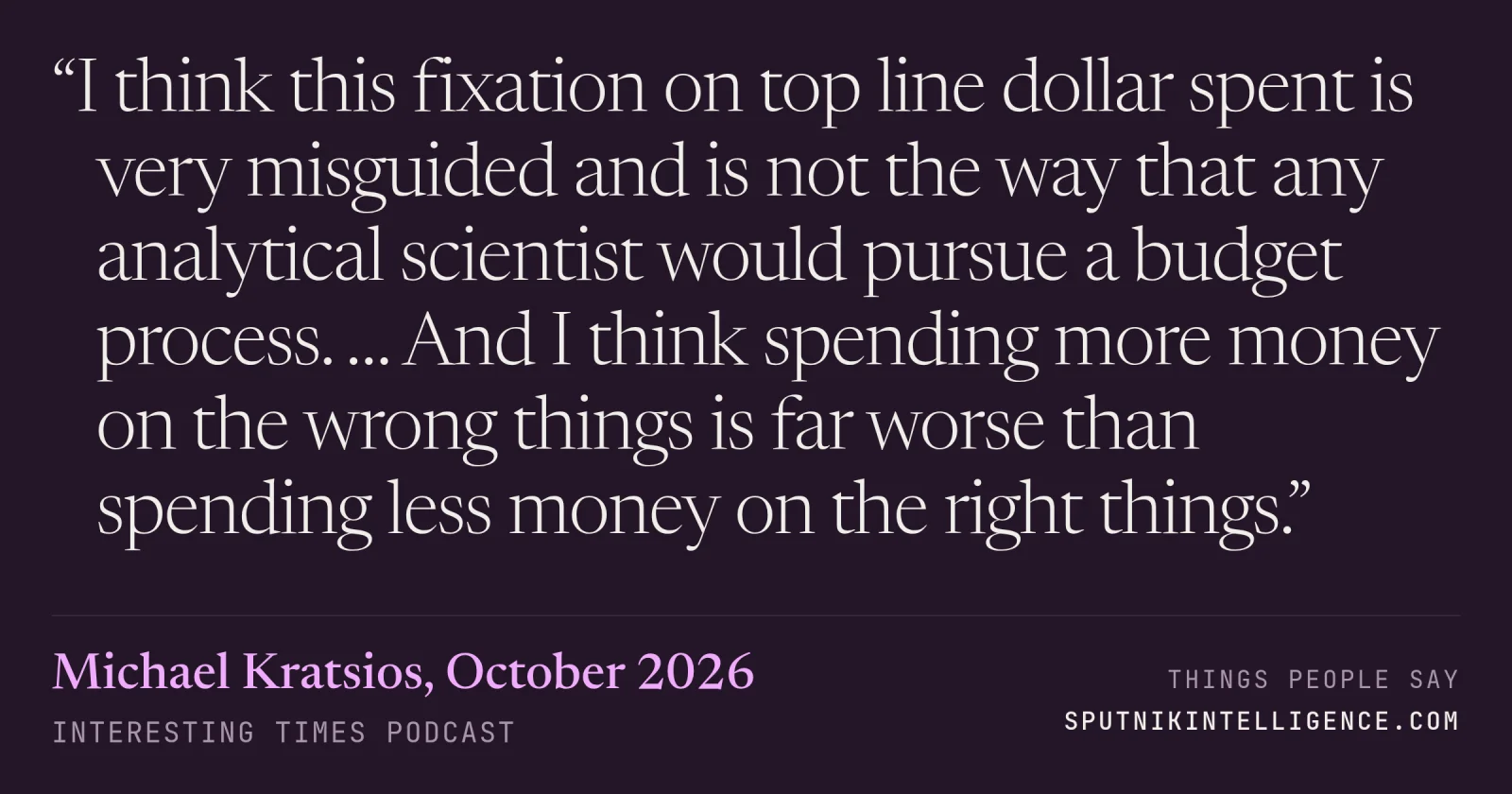 &ldquo;I think this fixation on top line dollar spent is very misguided and is not the way that any analytical scientist would pursue a budget process. … And I think spending more money on the wrong things is far worse than spending less money on the right things.&rdquo; — Michael Kratsios, Interesting Times