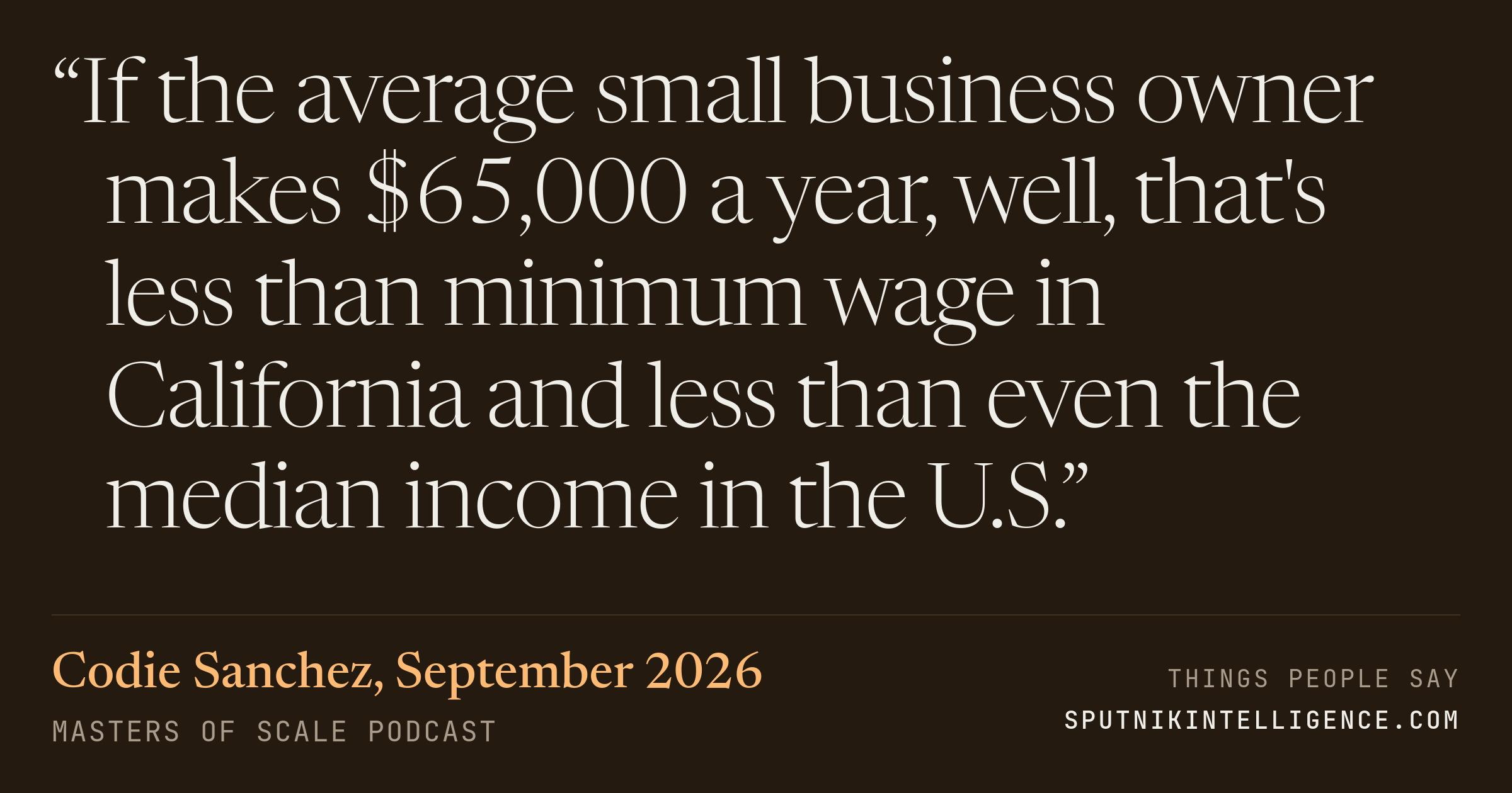 &ldquo;If the average small business owner makes $65,000 a year, well, that's less than minimum wage in California and less than even the median income in the U.S.&rdquo; — Codie Sanchez, Masters of Scale