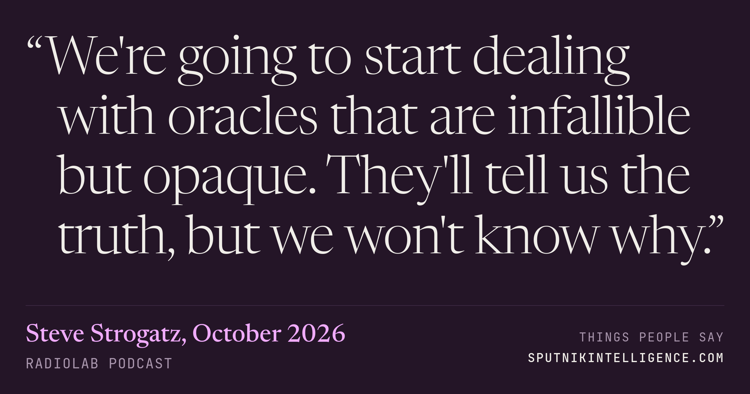 &ldquo;We're going to start dealing with oracles that are infallible but opaque. They'll tell us the truth, but we won't know why.&rdquo; — Steve Strogatz, Radiolab