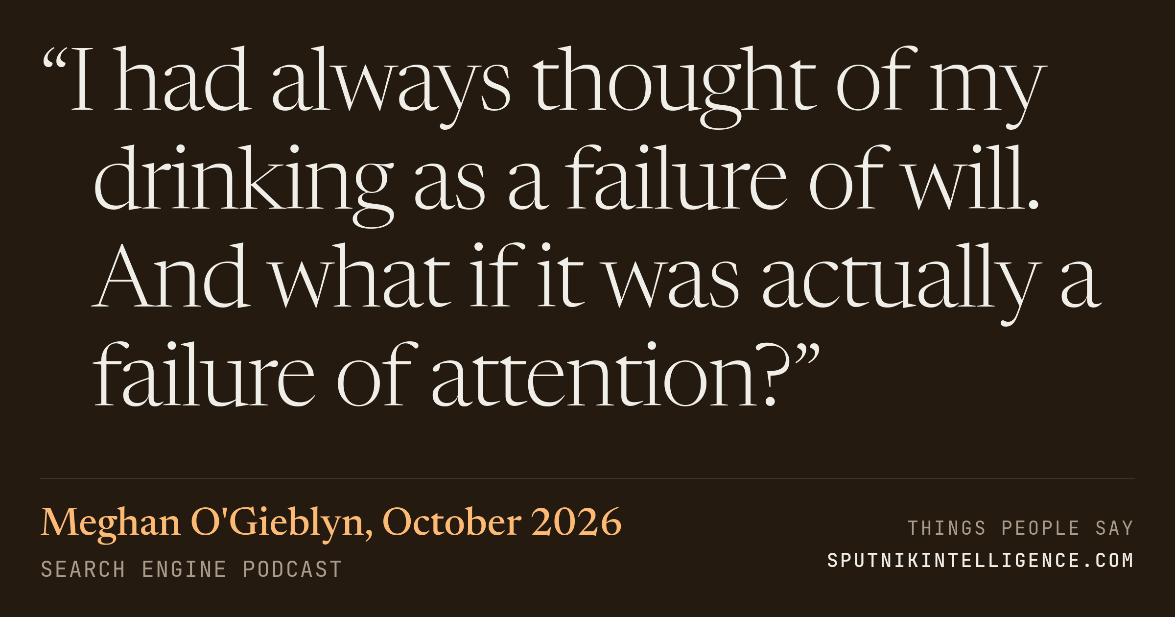 &ldquo;I had always thought of my drinking as a failure of will. And what if it was actually a failure of attention?&rdquo; — Meghan O'Gieblyn, Search Engine