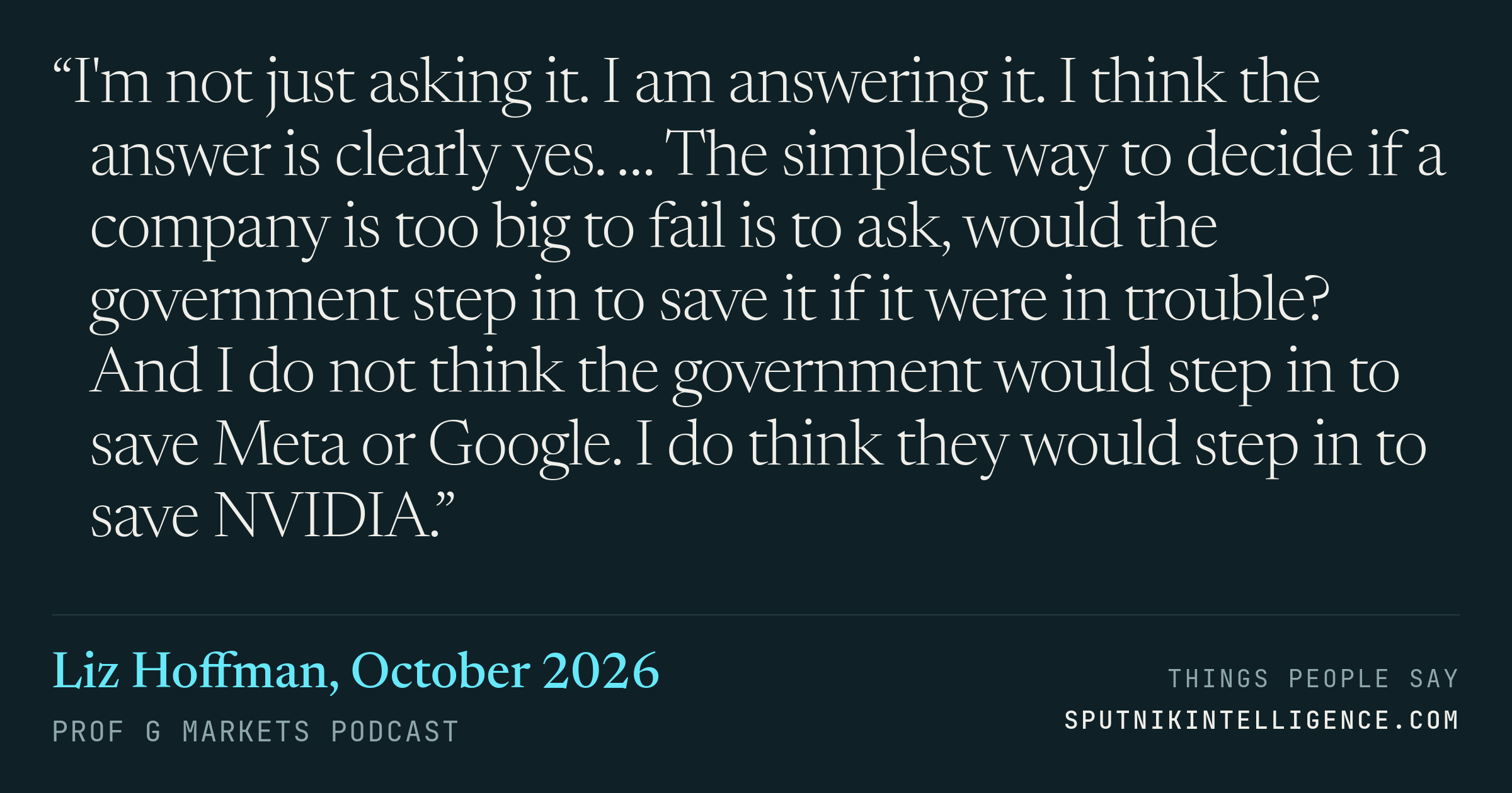 &ldquo;I'm not just asking it. I am answering it. I think the answer is clearly yes. … The simplest way to decide if a company is too big to fail is to ask, would the government step in to save it if it were in trouble? And I do not think the government would step in to save Meta or Google. I do think they would step in to save NVIDIA.&rdquo; — Liz Hoffman, Prof G Markets