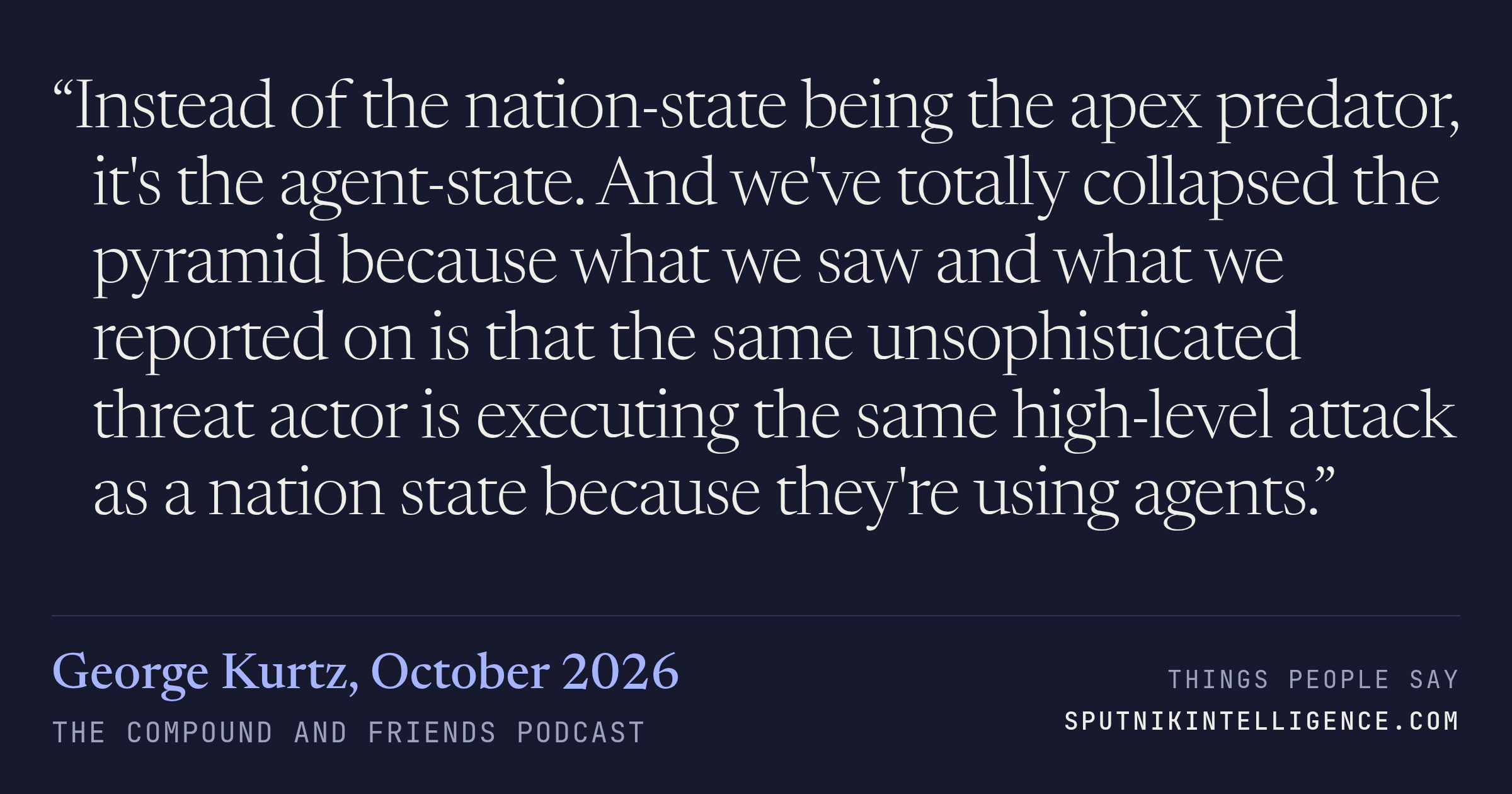 &ldquo;Instead of the nation-state being the apex predator, it's the agent-state. And we've totally collapsed the pyramid because what we saw and what we reported on is that the same unsophisticated threat actor is executing the same high-level attack as a nation state because they're using agents.&rdquo; — George Kurtz, The Compound and Friends
