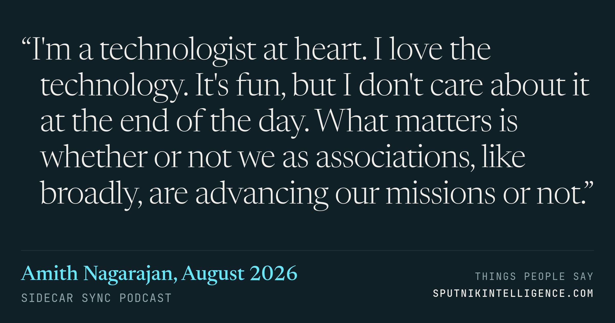 &ldquo;I'm a technologist at heart. I love the technology. It's fun, but I don't care about it at the end of the day. What matters is whether or not we as associations, like broadly, are advancing our missions or not.&rdquo; — Amith Nagarajan, Sidecar Sync