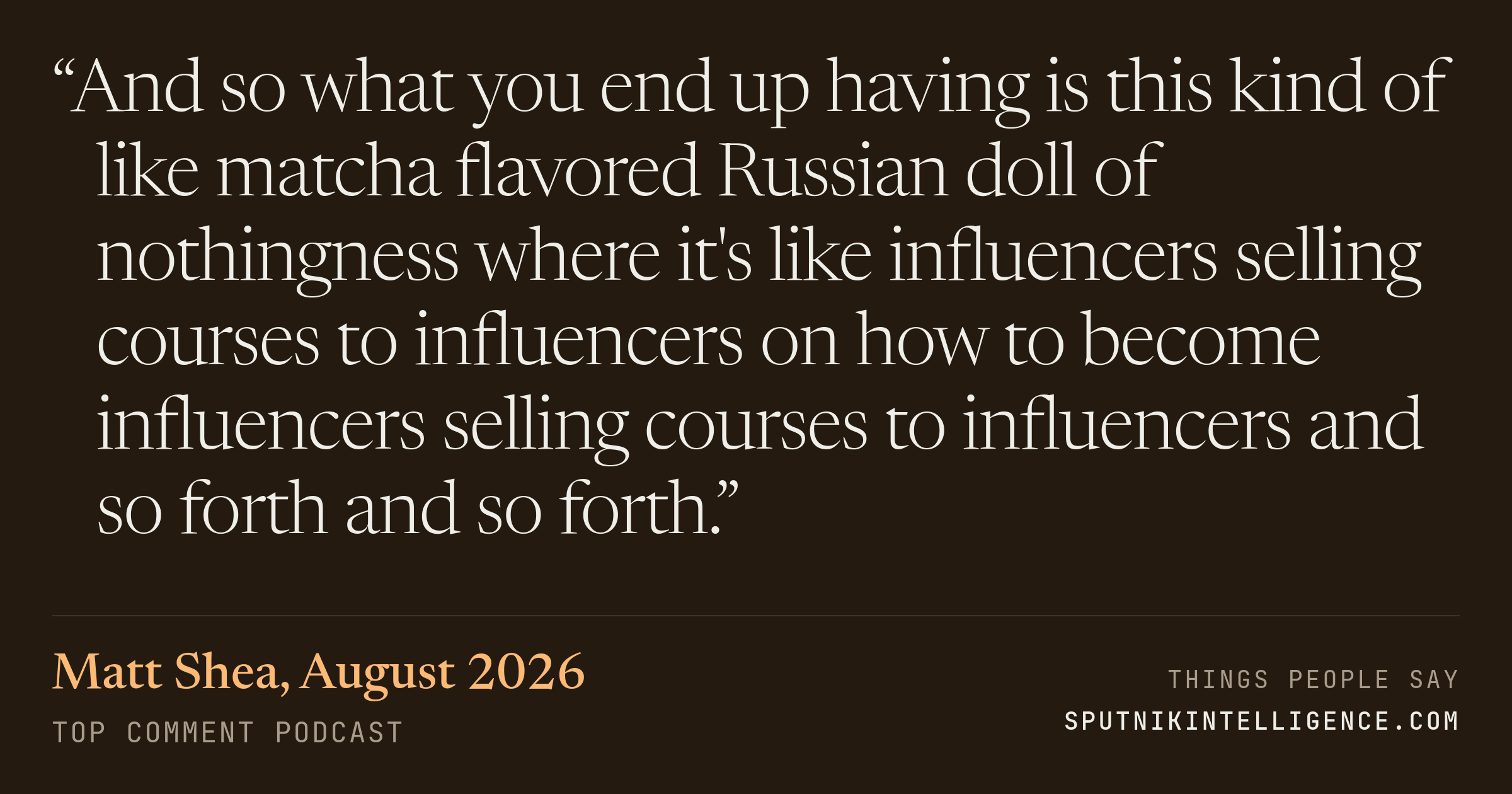 &ldquo;And so what you end up having is this kind of like matcha flavored Russian doll of nothingness where it's like influencers selling courses to influencers on how to become influencers selling courses to influencers and so forth and so forth.&rdquo; — Matt Shea, Top Comment