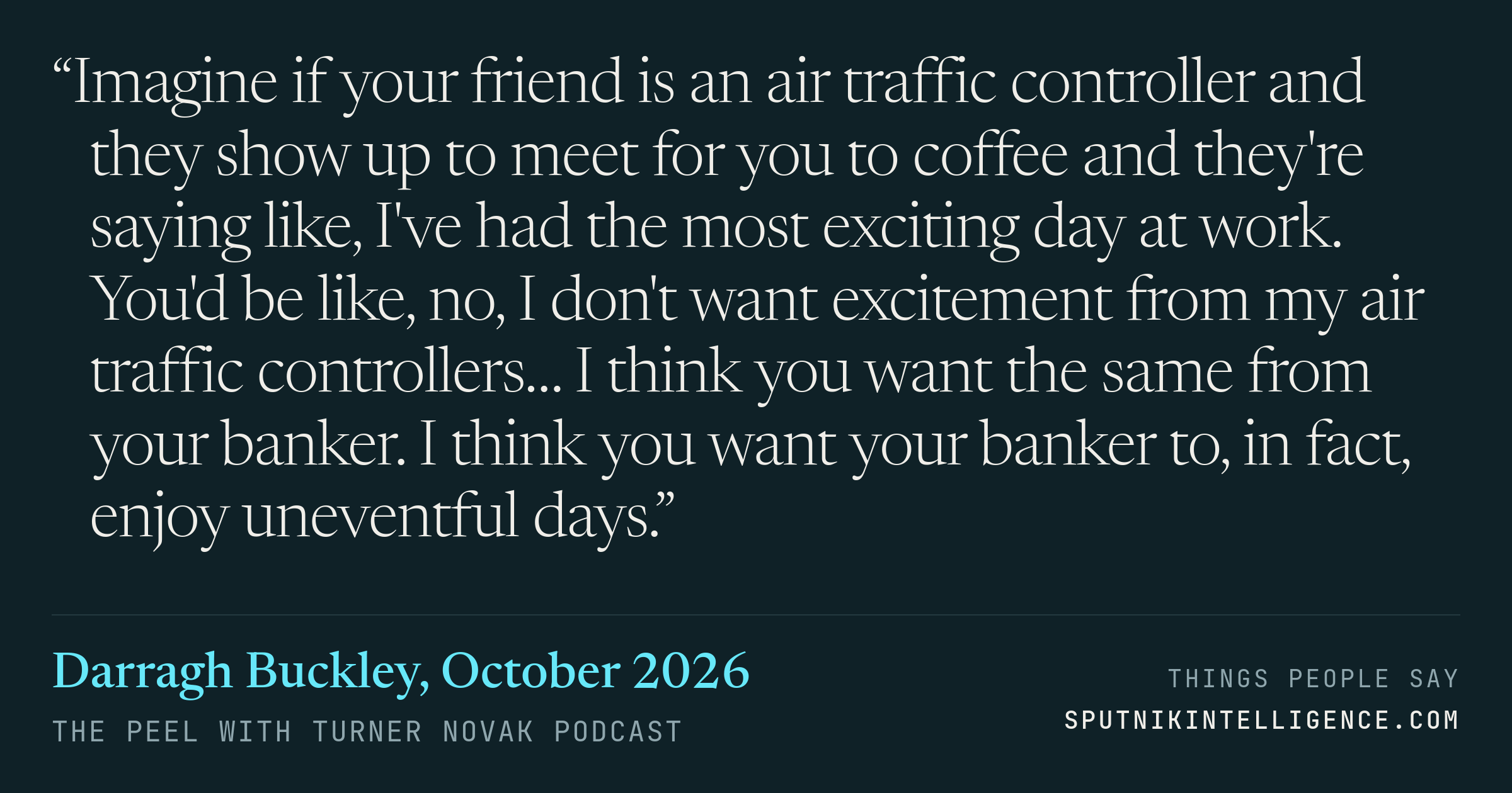 &ldquo;Imagine if your friend is an air traffic controller and they show up to meet for you to coffee and they're saying like, I've had the most exciting day at work. You'd be like, no, I don't want excitement from my air traffic controllers… I think you want the same from your banker. I think you want your banker to, in fact, enjoy uneventful days.&rdquo; — Darragh Buckley, The Peel with Turner Novak