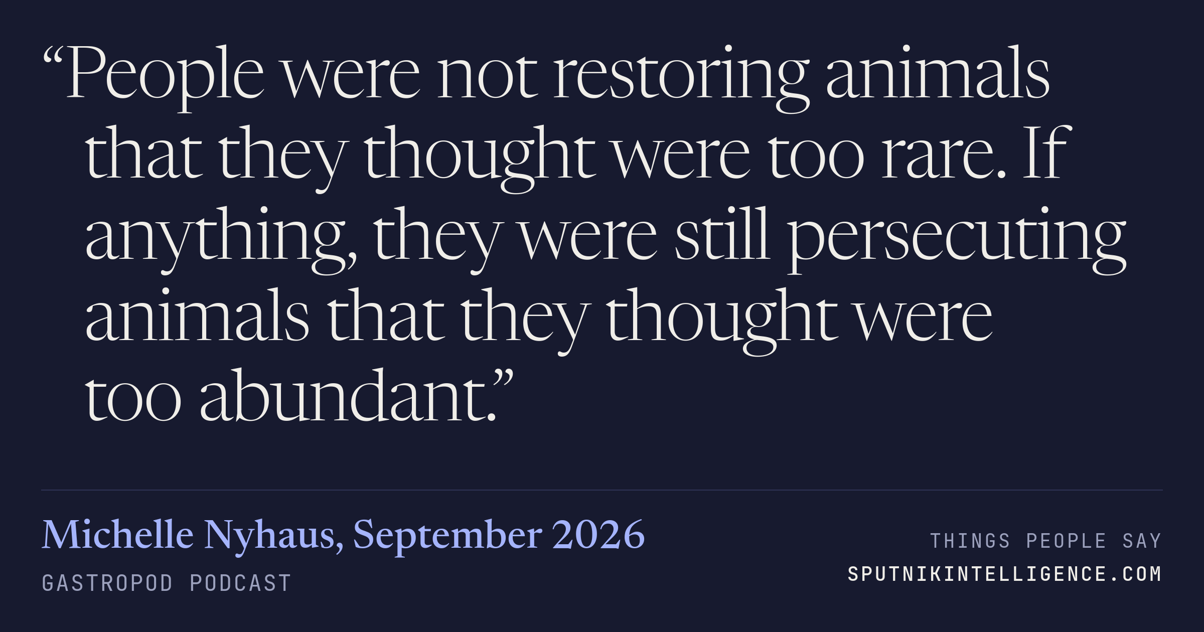 &ldquo;People were not restoring animals that they thought were too rare. If anything, they were still persecuting animals that they thought were too abundant.&rdquo; — Michelle Nyhaus, Gastropod