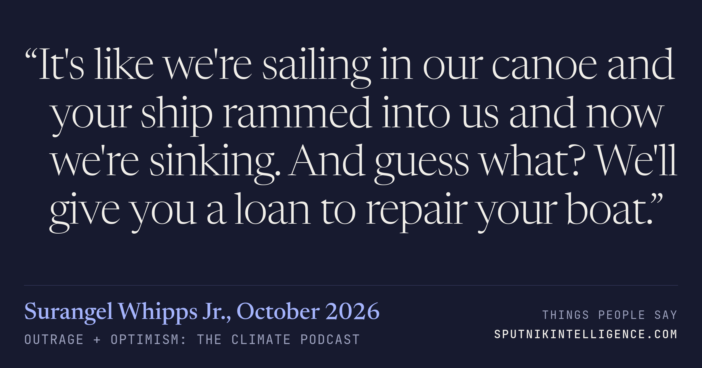 &ldquo;It's like we're sailing in our canoe and your ship rammed into us and now we're sinking. And guess what? We'll give you a loan to repair your boat.&rdquo; — Surangel Whipps Jr., Outrage + Optimism: The Climate Podcast