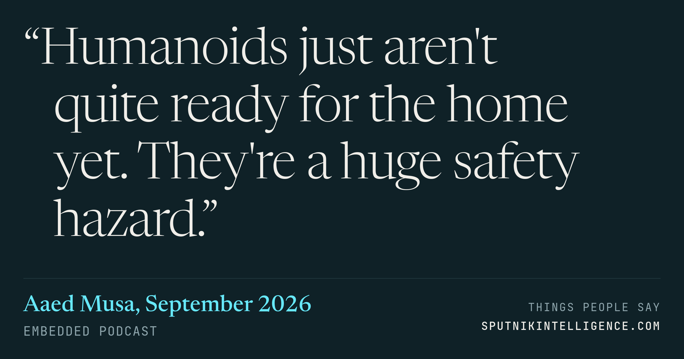 &ldquo;Humanoids just aren't quite ready for the home yet. They're a huge safety hazard.&rdquo; — Aaed Musa, Embedded