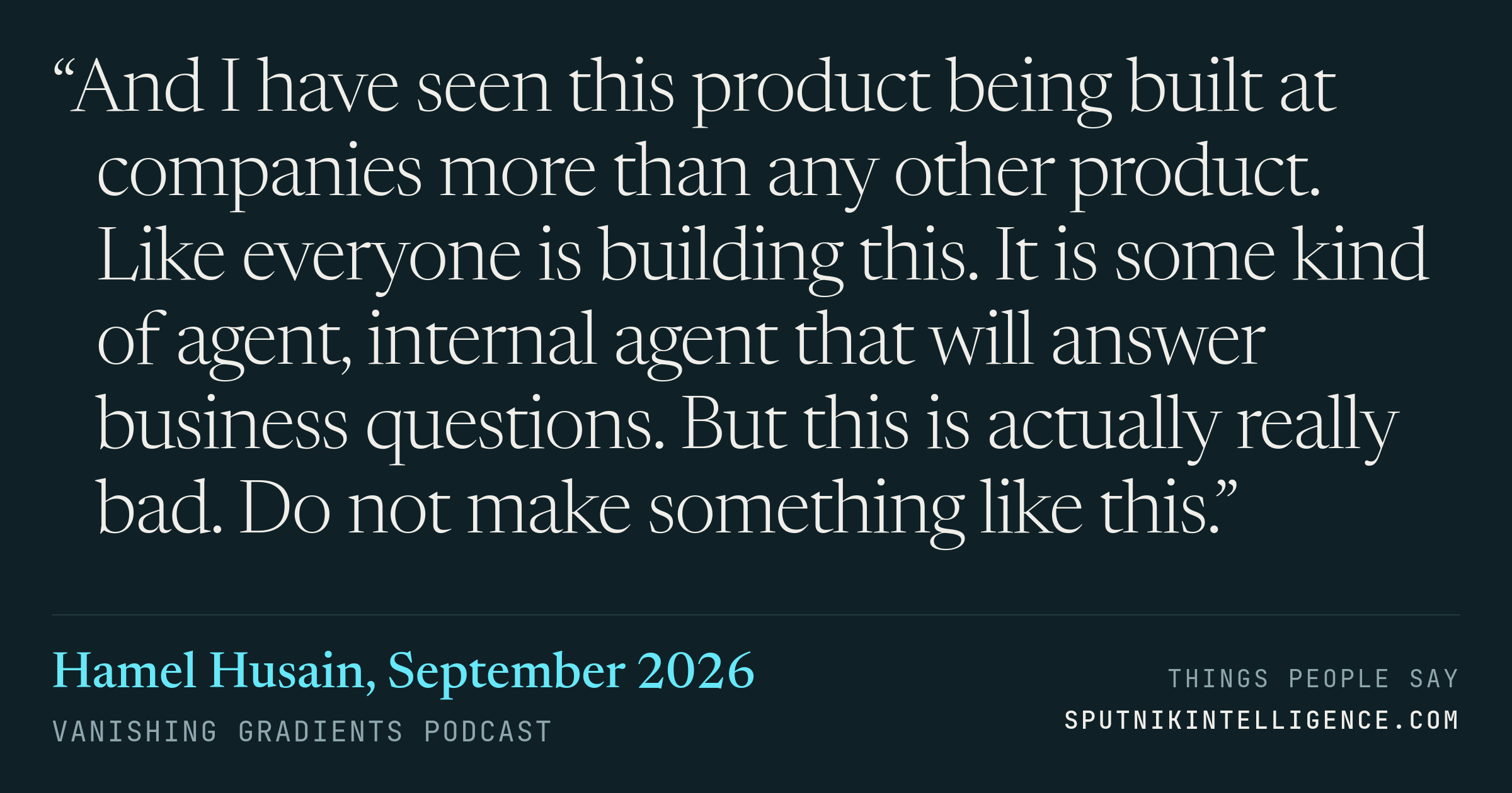 &ldquo;And I have seen this product being built at companies more than any other product. Like everyone is building this. It is some kind of agent, internal agent that will answer business questions. But this is actually really bad. Do not make something like this.&rdquo; — Hamel Husain, Vanishing Gradients
