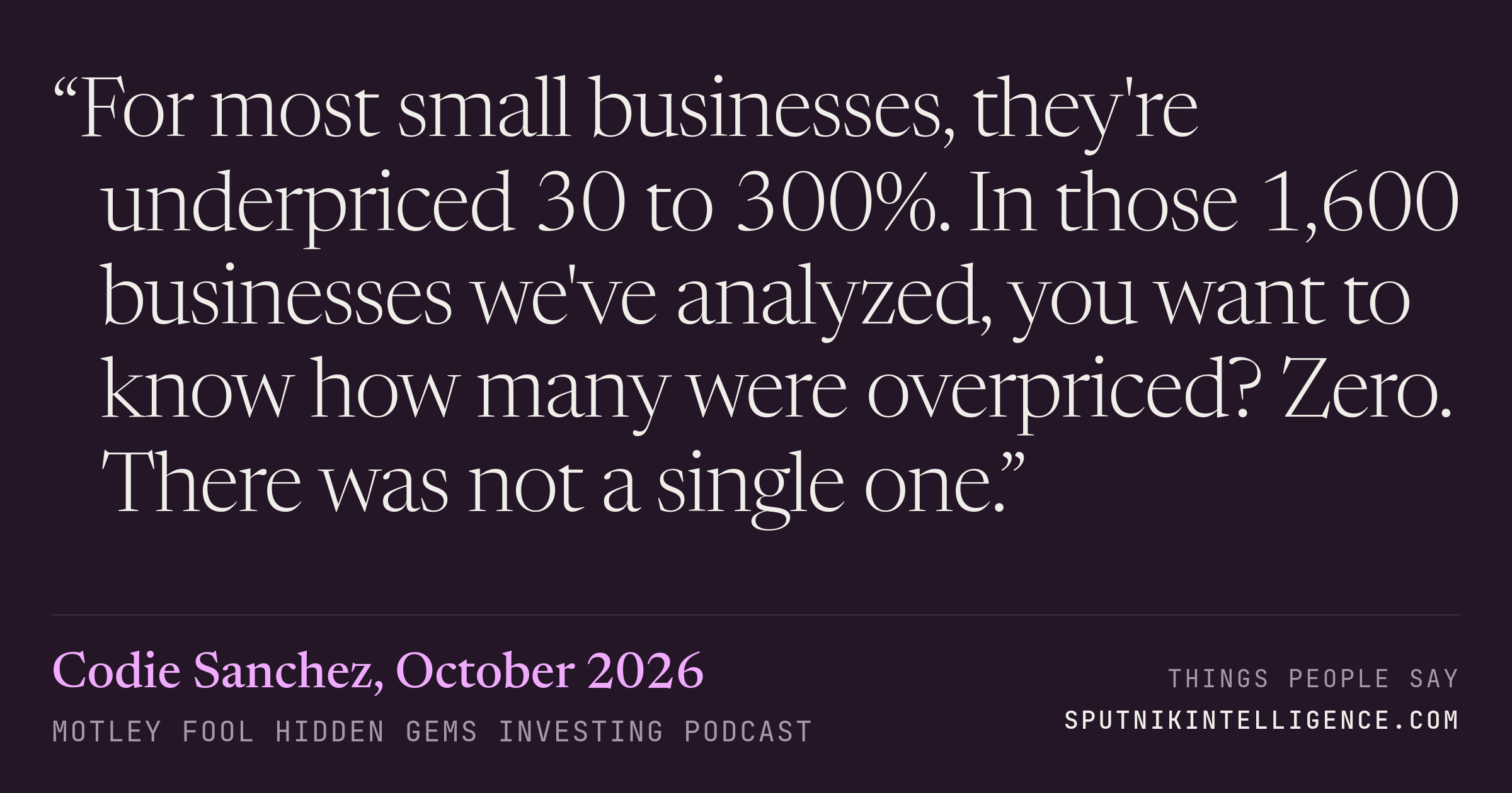 &ldquo;For most small businesses, they're underpriced 30 to 300%. In those 1,600 businesses we've analyzed, you want to know how many were overpriced? Zero. There was not a single one.&rdquo; — Codie Sanchez, Motley Fool Hidden Gems Investing