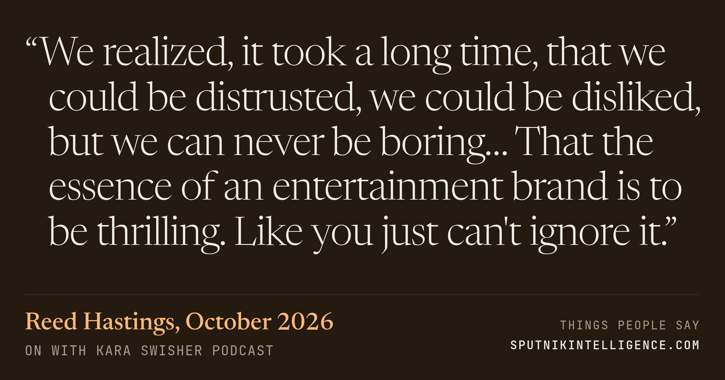 &ldquo;We realized, it took a long time, that we could be distrusted, we could be disliked, but we can never be boring… That the essence of an entertainment brand is to be thrilling. Like you just can't ignore it.&rdquo; — Reed Hastings, On with Kara Swisher