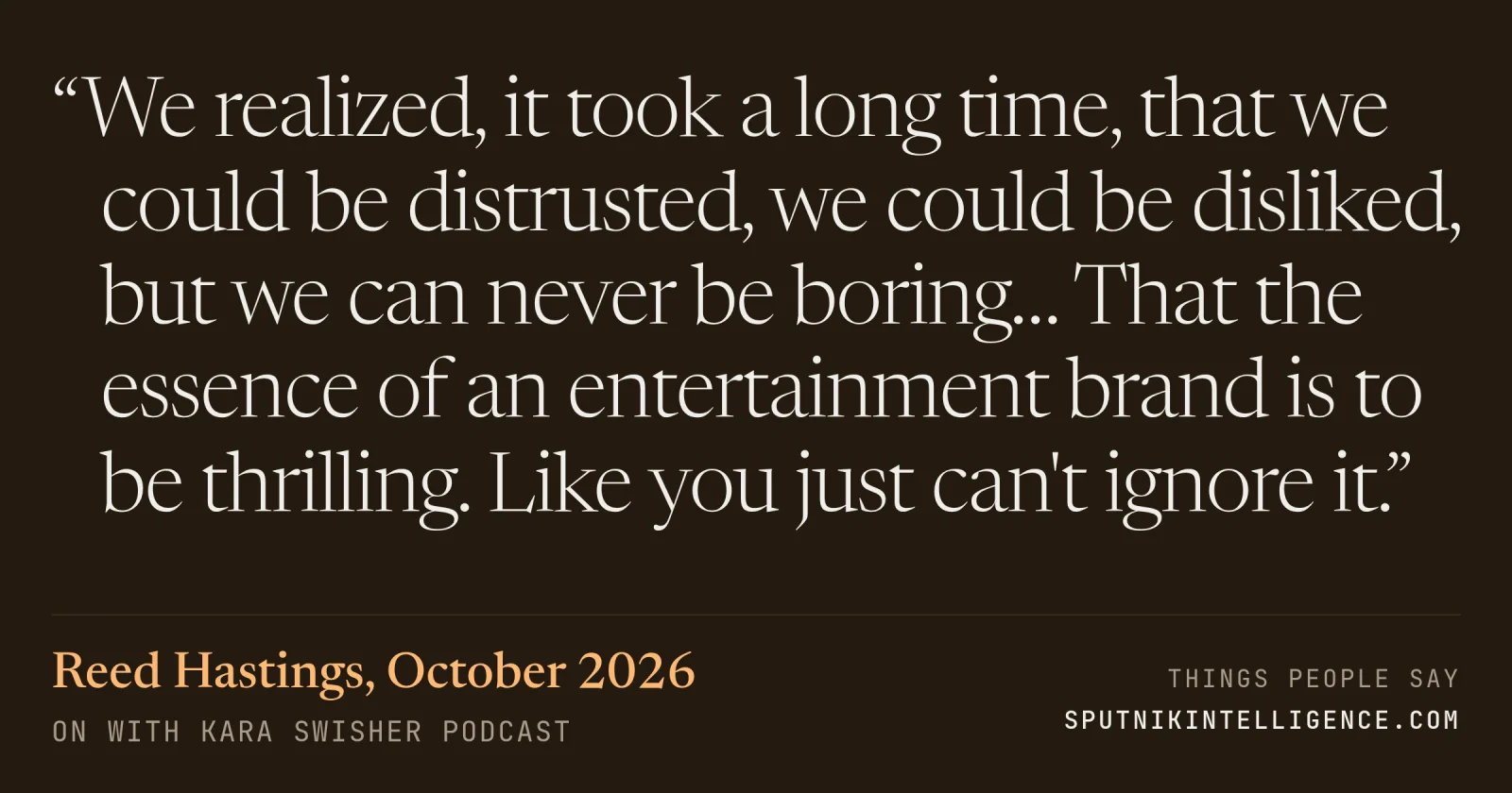 &ldquo;We realized, it took a long time, that we could be distrusted, we could be disliked, but we can never be boring… That the essence of an entertainment brand is to be thrilling. Like you just can't ignore it.&rdquo; — Reed Hastings, On with Kara Swisher