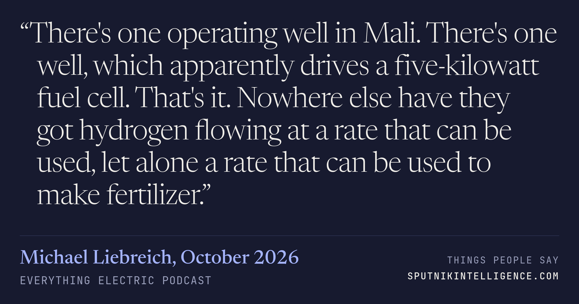 &ldquo;There's one operating well in Mali. There's one well, which apparently drives a five-kilowatt fuel cell. That's it. Nowhere else have they got hydrogen flowing at a rate that can be used, let alone a rate that can be used to make fertilizer.&rdquo; — Michael Liebreich, Everything Electric Podcast