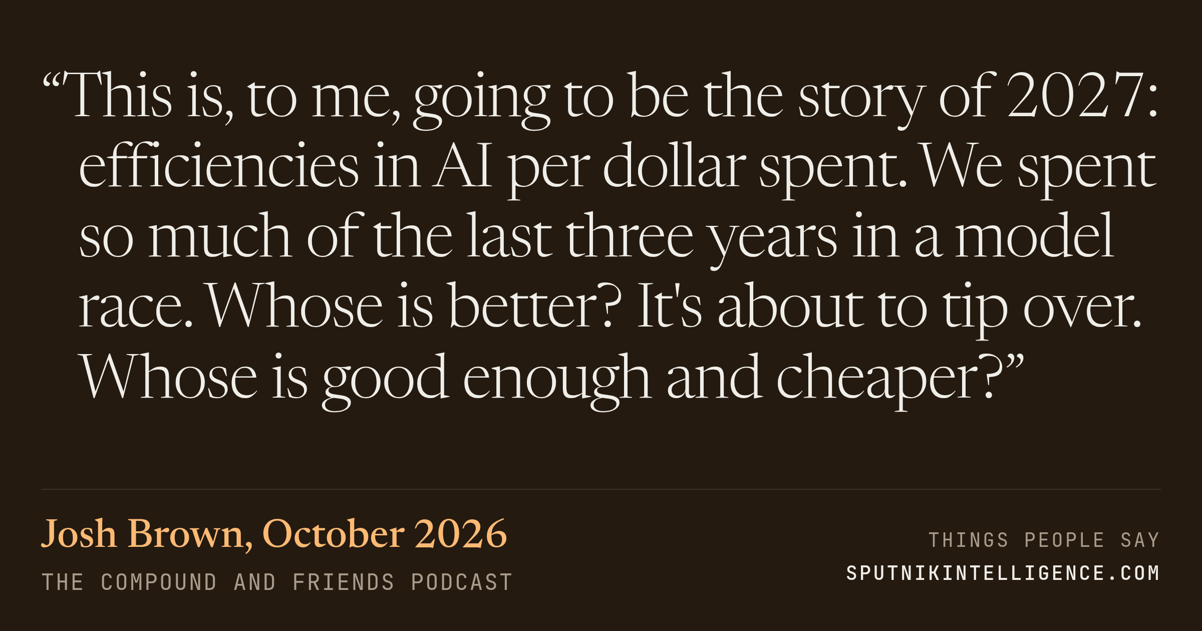 &ldquo;This is, to me, going to be the story of 2027: efficiencies in AI per dollar spent. We spent so much of the last three years in a model race. Whose is better? It's about to tip over. Whose is good enough and cheaper?&rdquo; — Josh Brown, The Compound and Friends