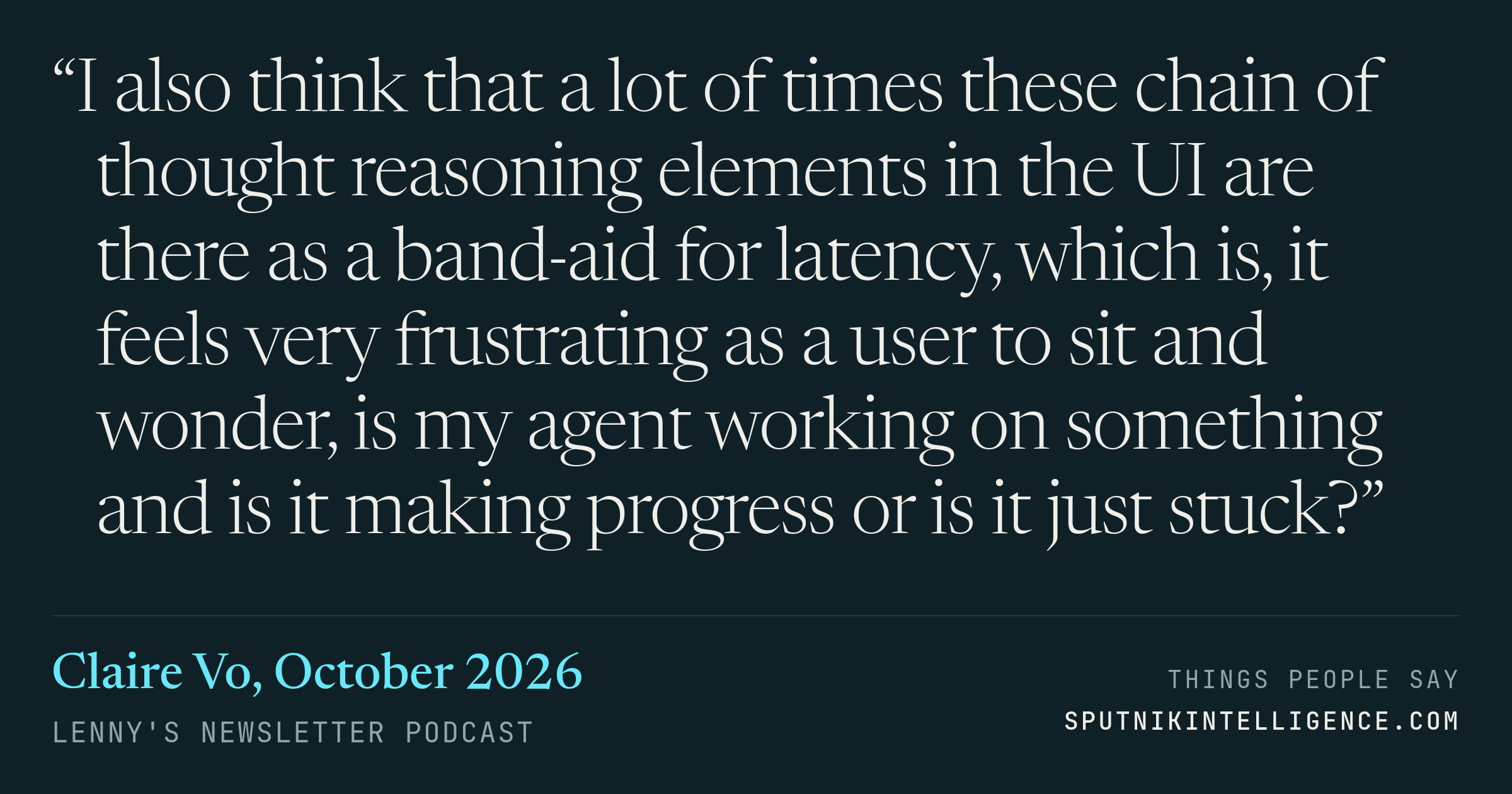 &ldquo;I also think that a lot of times these chain of thought reasoning elements in the UI are there as a band-aid for latency, which is, it feels very frustrating as a user to sit and wonder, is my agent working on something and is it making progress or is it just stuck?&rdquo; — Claire Vo, Lenny's Newsletter