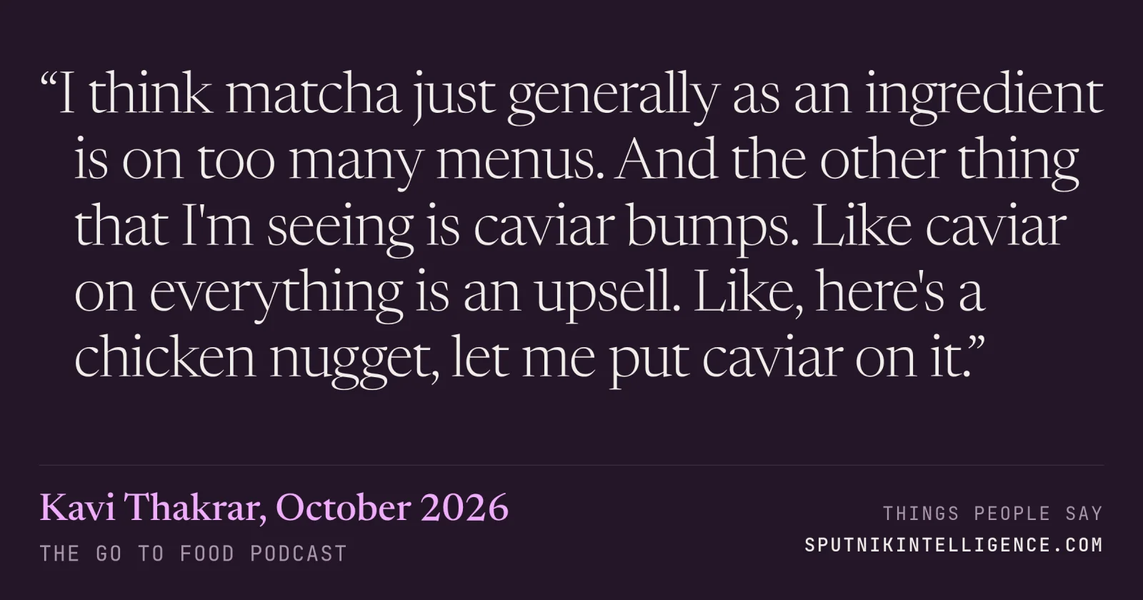 &ldquo;I think matcha just generally as an ingredient is on too many menus. And the other thing that I'm seeing is caviar bumps. Like caviar on everything is an upsell. Like, here's a chicken nugget, let me put caviar on it.&rdquo; — Kavi Thakrar, The Go To Food Podcast