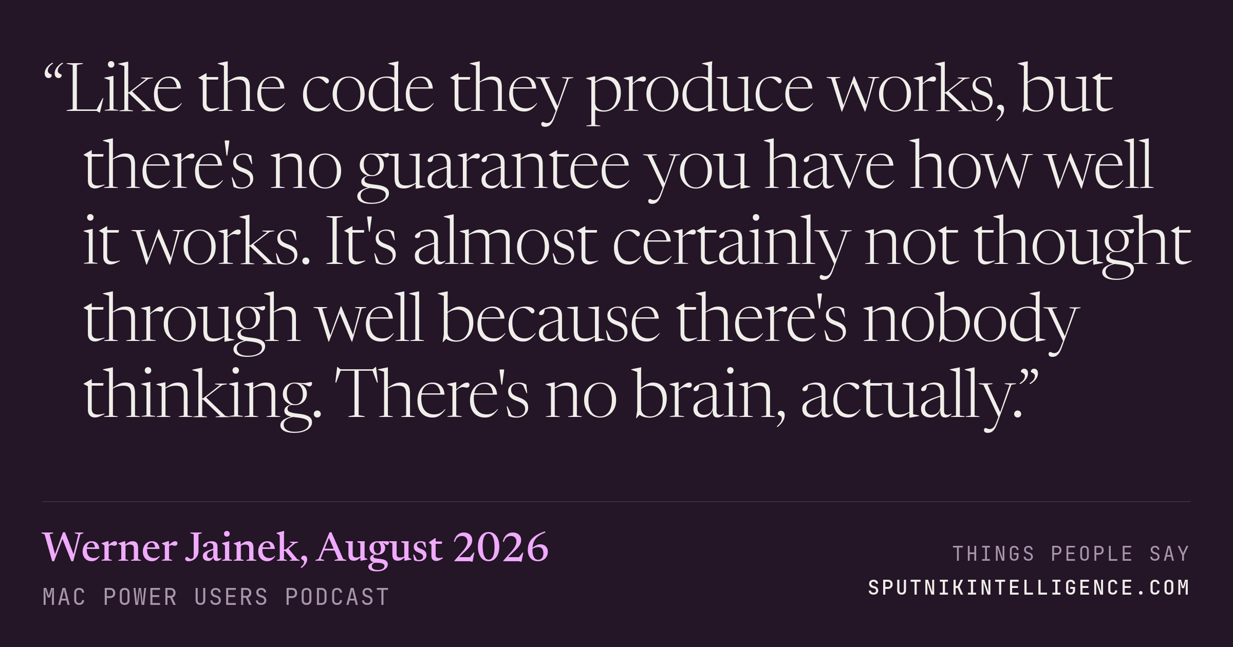 &ldquo;Like the code they produce works, but there's no guarantee you have how well it works. It's almost certainly not thought through well because there's nobody thinking. There's no brain, actually.&rdquo; — Werner Jainek, Mac Power Users