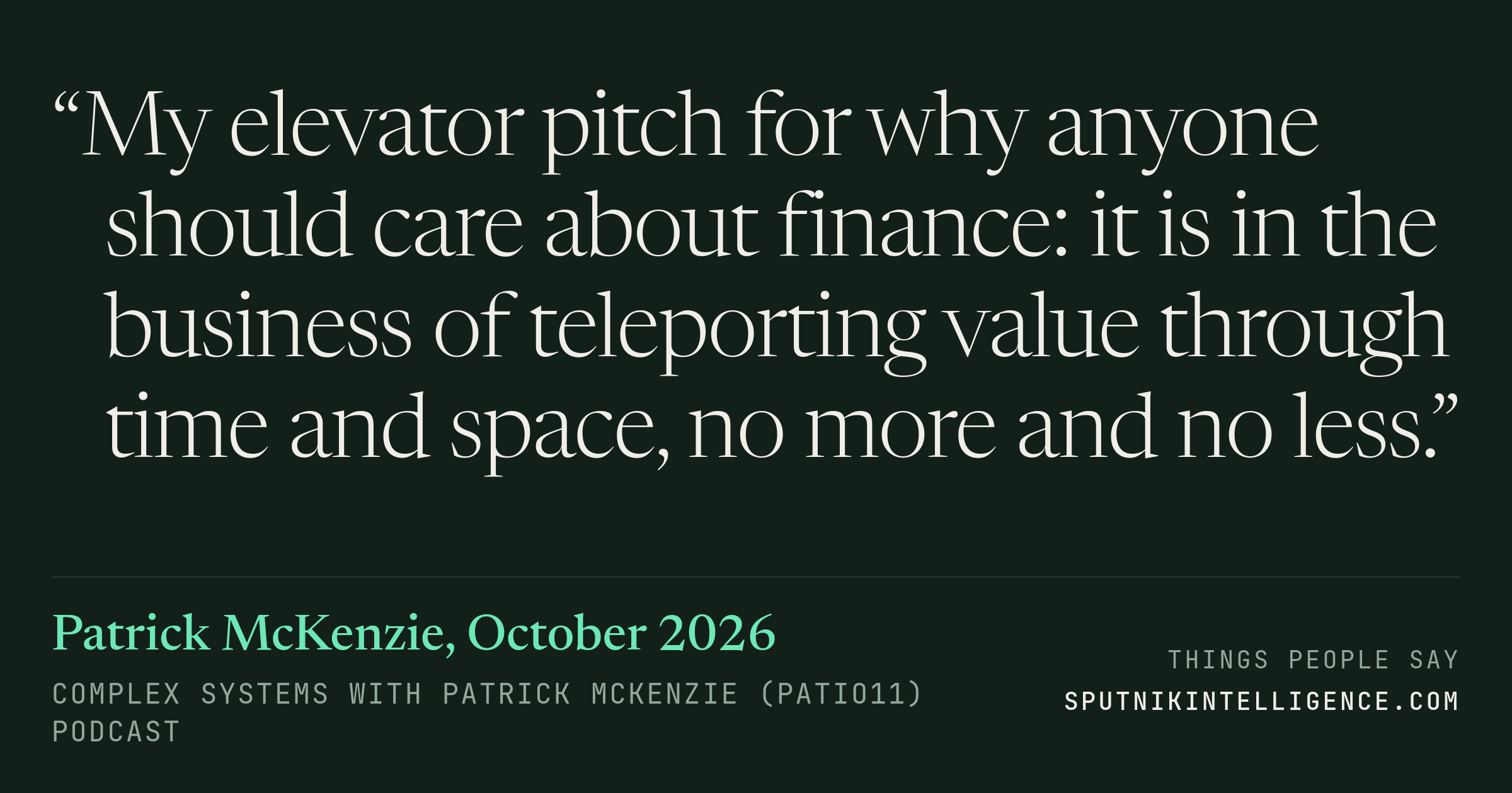 &ldquo;My elevator pitch for why anyone should care about finance: it is in the business of teleporting value through time and space, no more and no less.&rdquo; — Patrick McKenzie, Complex Systems with Patrick McKenzie (patio11)