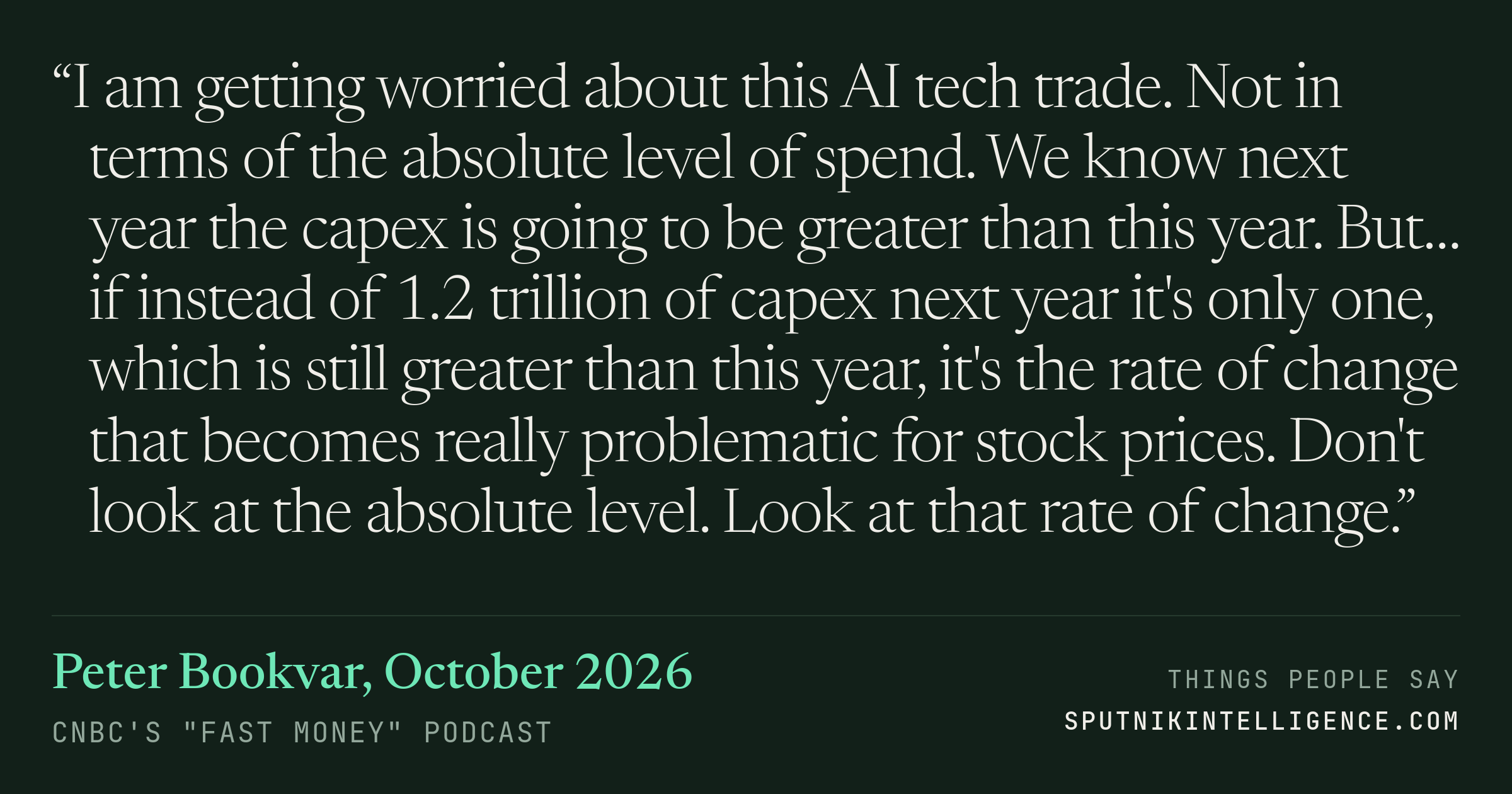 &ldquo;I am getting worried about this AI tech trade. Not in terms of the absolute level of spend. We know next year the capex is going to be greater than this year. But… if instead of 1.2 trillion of capex next year it's only one, which is still greater than this year, it's the rate of change that becomes really problematic for stock prices. Don't look at the absolute level. Look at that rate of change.&rdquo; — Peter Bookvar, CNBC's "Fast Money"