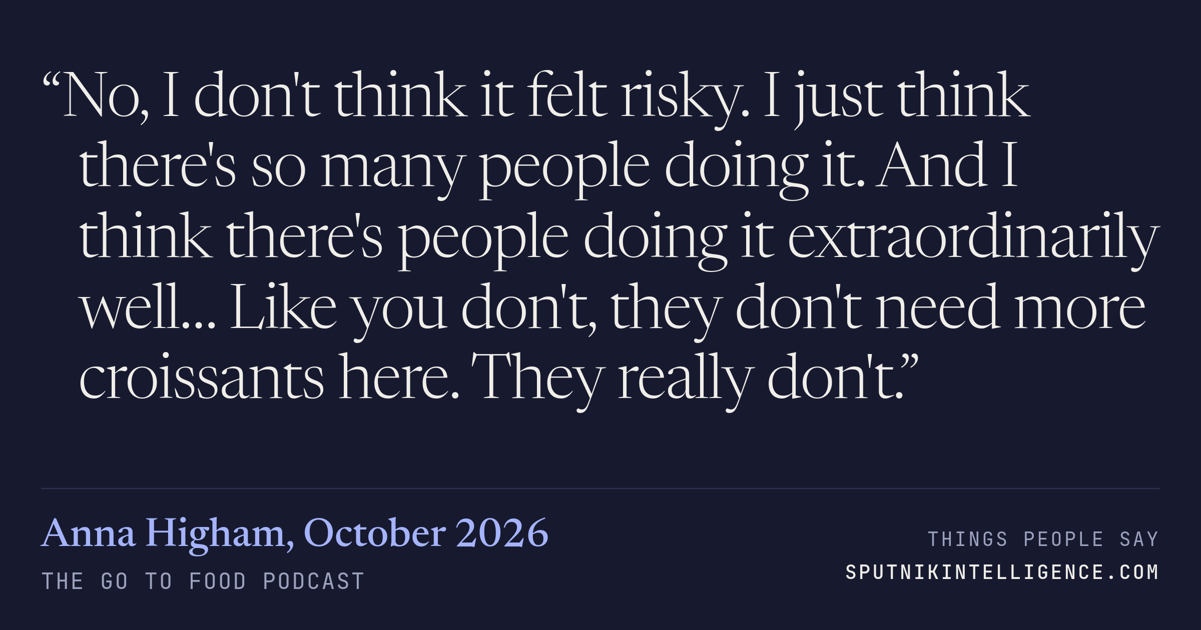&ldquo;No, I don't think it felt risky. I just think there's so many people doing it. And I think there's people doing it extraordinarily well… Like you don't, they don't need more croissants here. They really don't.&rdquo; — Anna Higham, The Go To Food Podcast