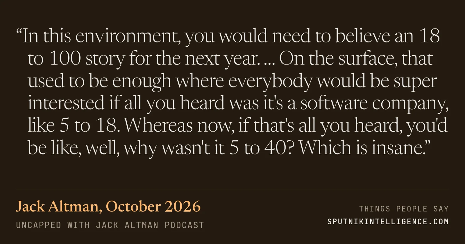 &ldquo;In this environment, you would need to believe an 18 to 100 story for the next year. … On the surface, that used to be enough where everybody would be super interested if all you heard was it's a software company, like 5 to 18. Whereas now, if that's all you heard, you'd be like, well, why wasn't it 5 to 40? Which is insane.&rdquo; — Jack Altman, Uncapped with Jack Altman